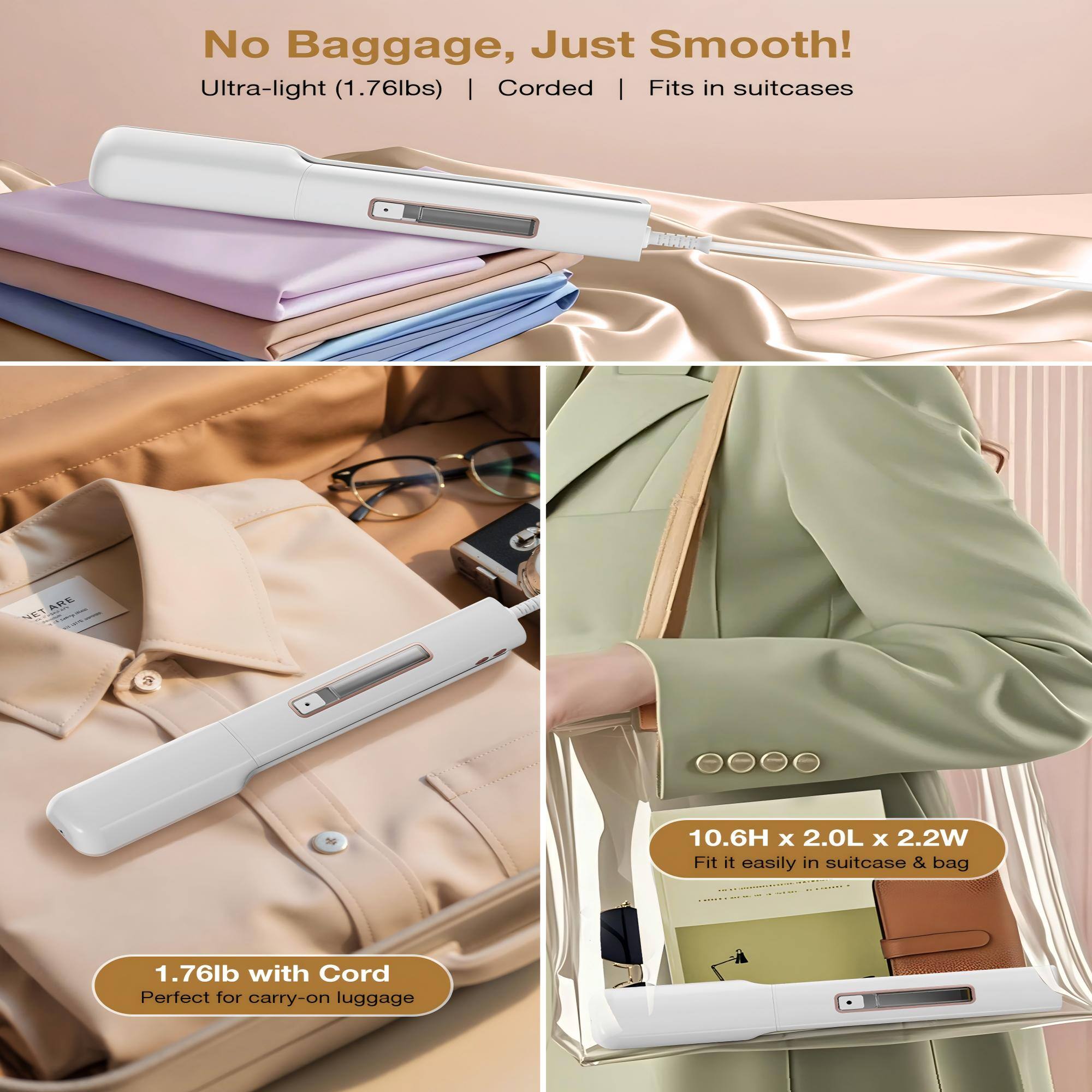 No Baggage, Just Smooth!  
Ultra-light (1.76lbs) | Corded | Fits in suitcases  

10.6H x 2.0L x 2.2W  
Fit it easily in suitcase & bag  

1.76lb with Cord  
Perfect for carry-on luggage
