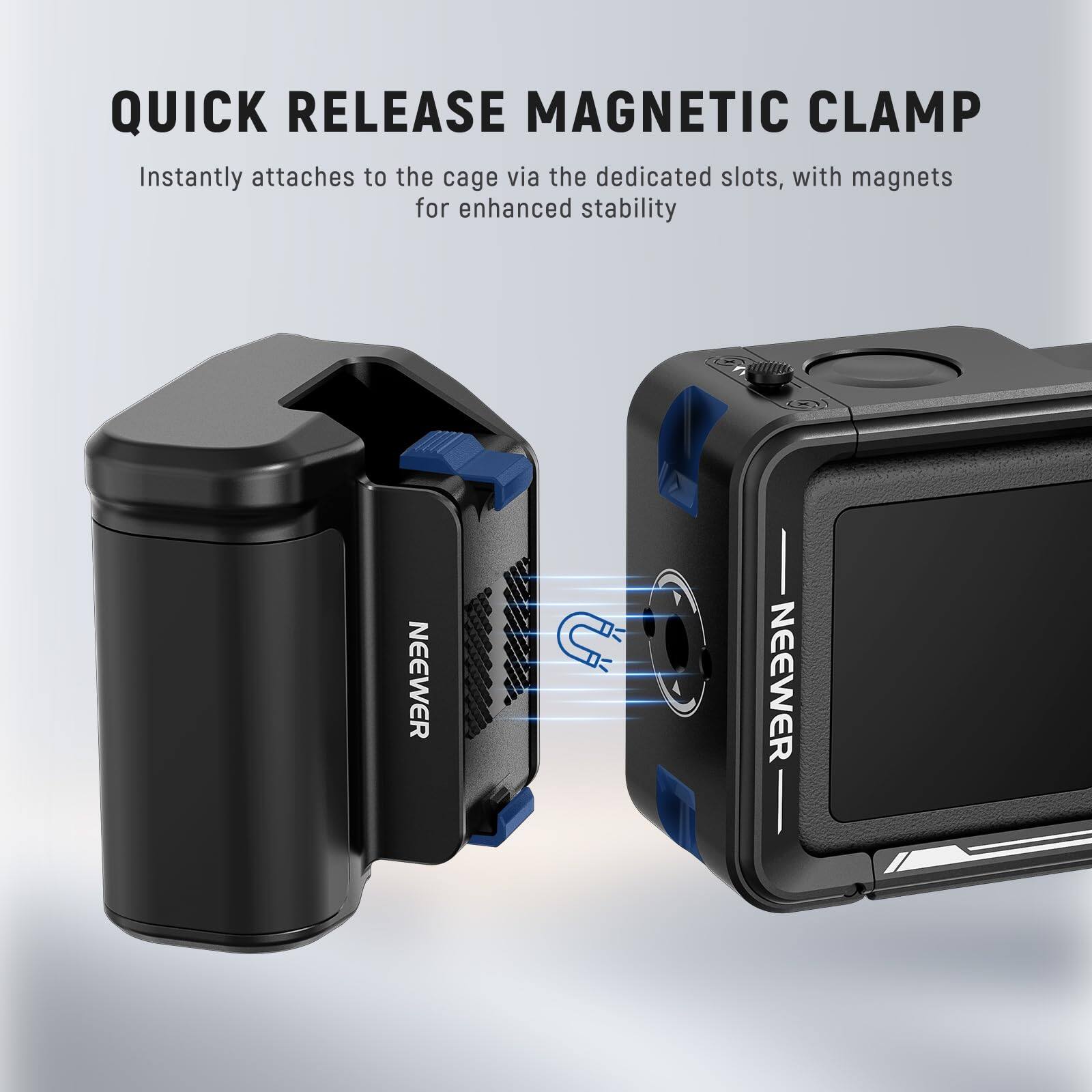 QUICK RELEASE MAGNETIC CLAMP  
Instantly attaches to the cage via the dedicated slots, with magnets for enhanced stability