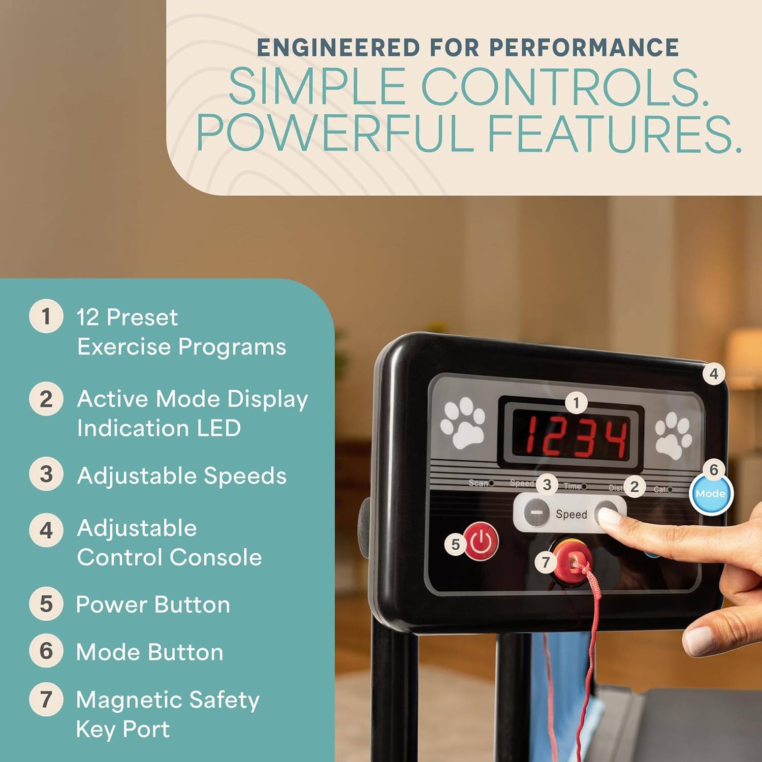 ENGINEERED FOR PERFORMANCE  
SIMPLE CONTROLS.  
POWERFUL FEATURES.  

1. 12 Preset Exercise Programs  
2. Active Mode Display Indication LED  
3. Adjustable Speeds  
4. Adjustable Control Console  
5. Power Button  
6. Mode Button  
7. Magnetic Safety Key Port