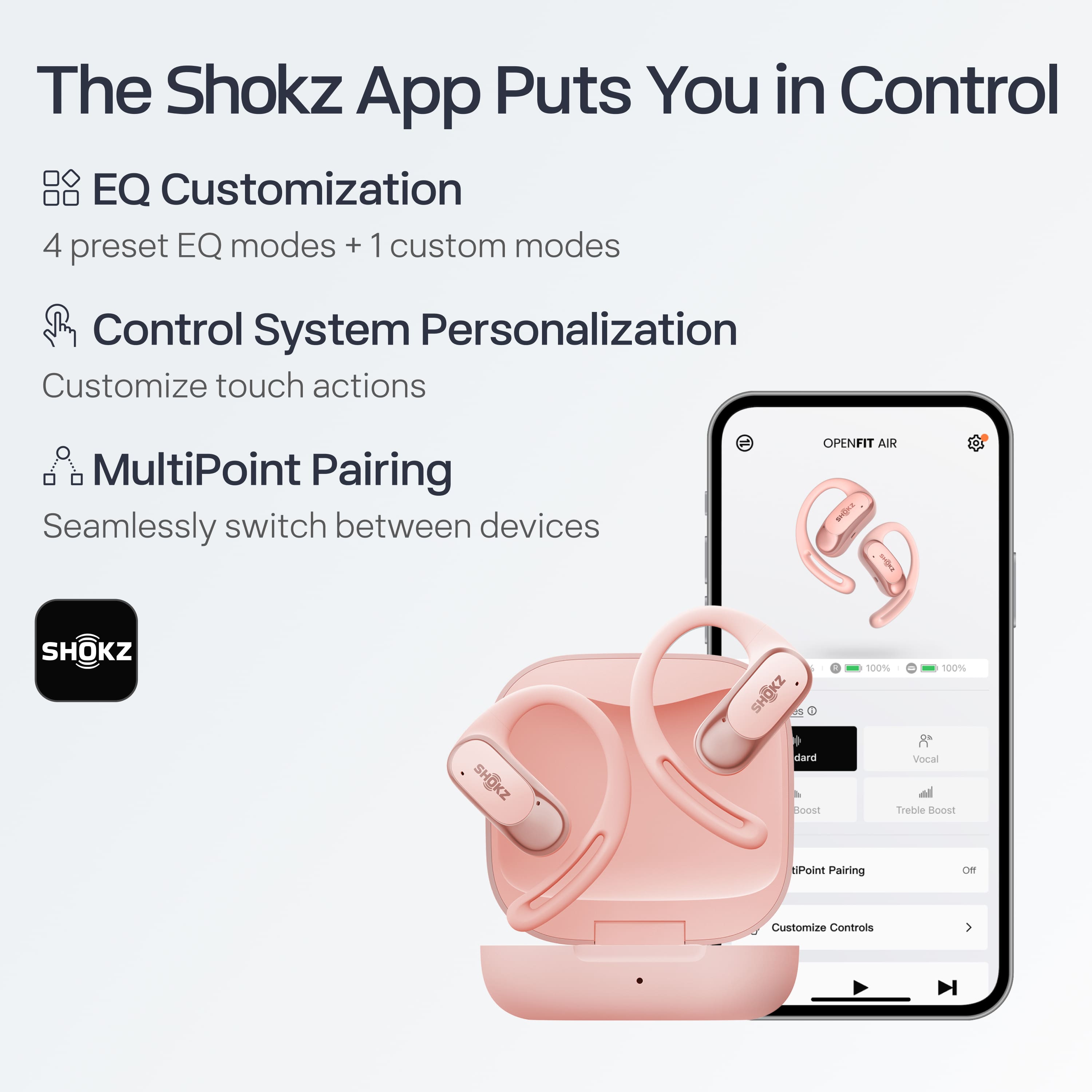 The Shokz App Puts You in Control
- **EQ Customization**
- 4 preset EQ modes + 1 custom mode
- **Control System Personalization**
- Customize touch actions
- **MultiPoint Pairing**
- Seamlessly switch between devices
OPENFIT AIR
- 100% 100%
- Vocal Treble Boost
- MultiPoint Pairing
- Customize Controls