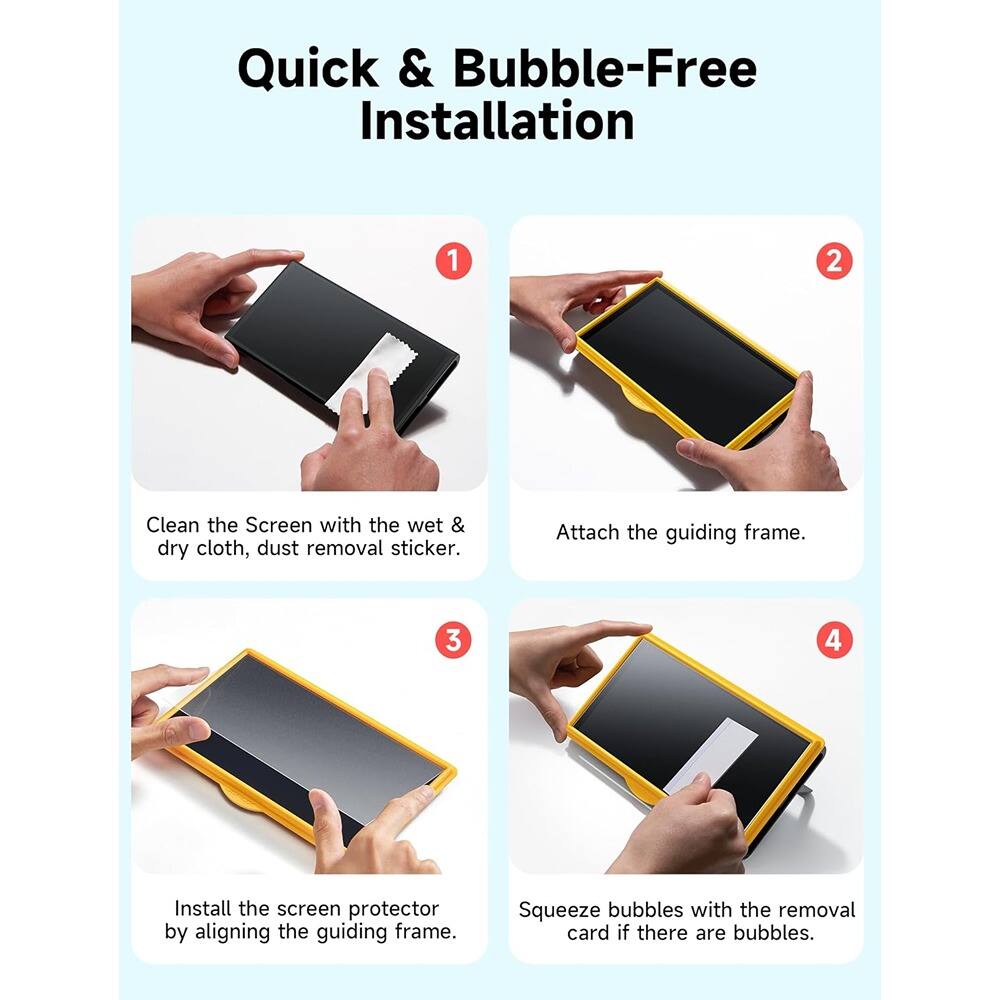Quick & Bubble-Free Installation

1. Clean the Screen with the wet & dry cloth, dust removal sticker.

2. Attach the guiding frame.

3. Install the screen protector by aligning the guiding frame.

4. Squeeze bubbles with the removal card if there are bubbles.
