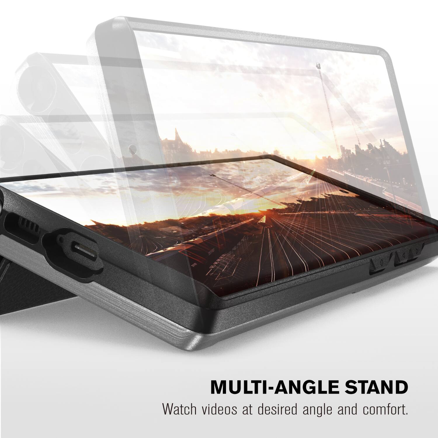 MULTI-ANGLE STAND
Watch videos at desired angle and comfort.