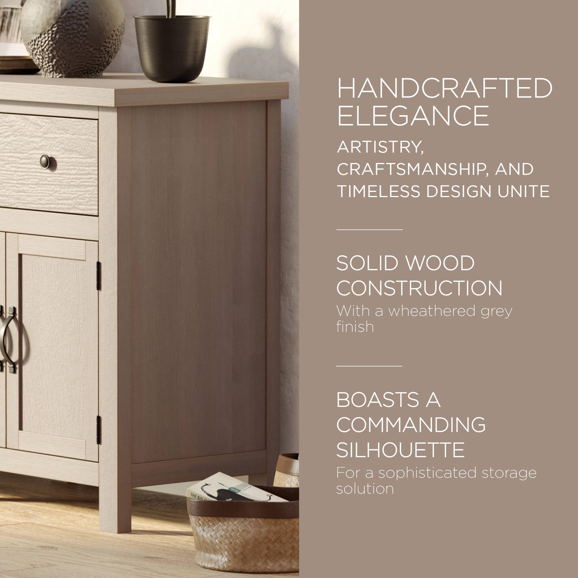 HANDCRAFTED ELEGANCE  
ARTISTRY, CRAFTSMANSHIP, AND TIMELESS DESIGN UNITE  

SOLID WOOD CONSTRUCTION  
With a weathered grey finish  

BOASTS A COMMANDING SILHOUETTE  
For a sophisticated storage solution