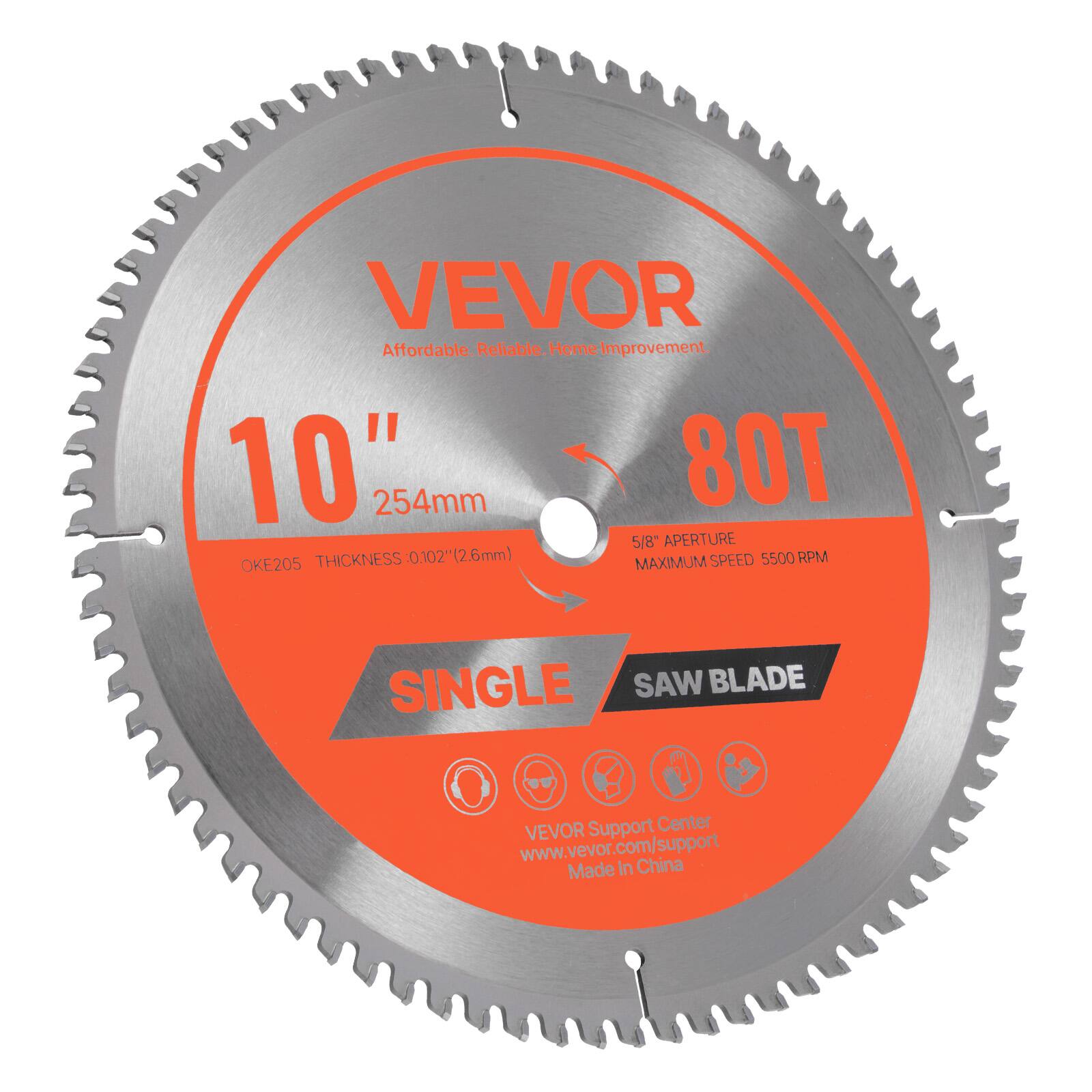 VEVOR  
Affordable. Reliable. Home Improvement.  

10" 254mm  
80T  
5/8" APERTURE  
OKE205  
THICKNESS 0.102" (2.6mm)  
MAXIMUM SPEED 5500 RPM  

SINGLE SAW BLADE  

VEVOR Support Center  
www.vevor.com/support  
Made in China