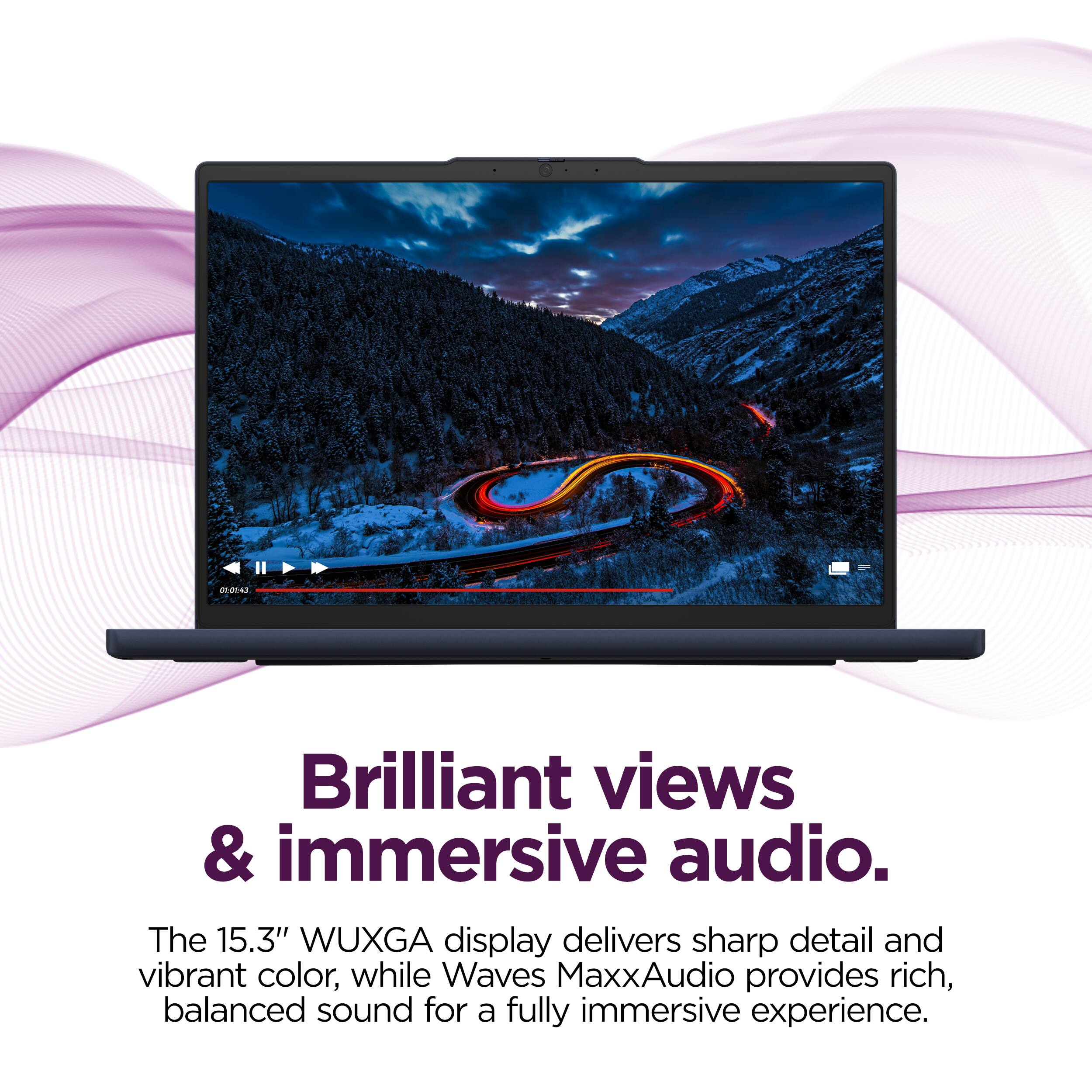 Brilliant views & immersive audio.  
The 15.3" WUXGA display delivers sharp detail and vibrant color, while Waves MaxxAudio provides rich, balanced sound for a fully immersive experience.
