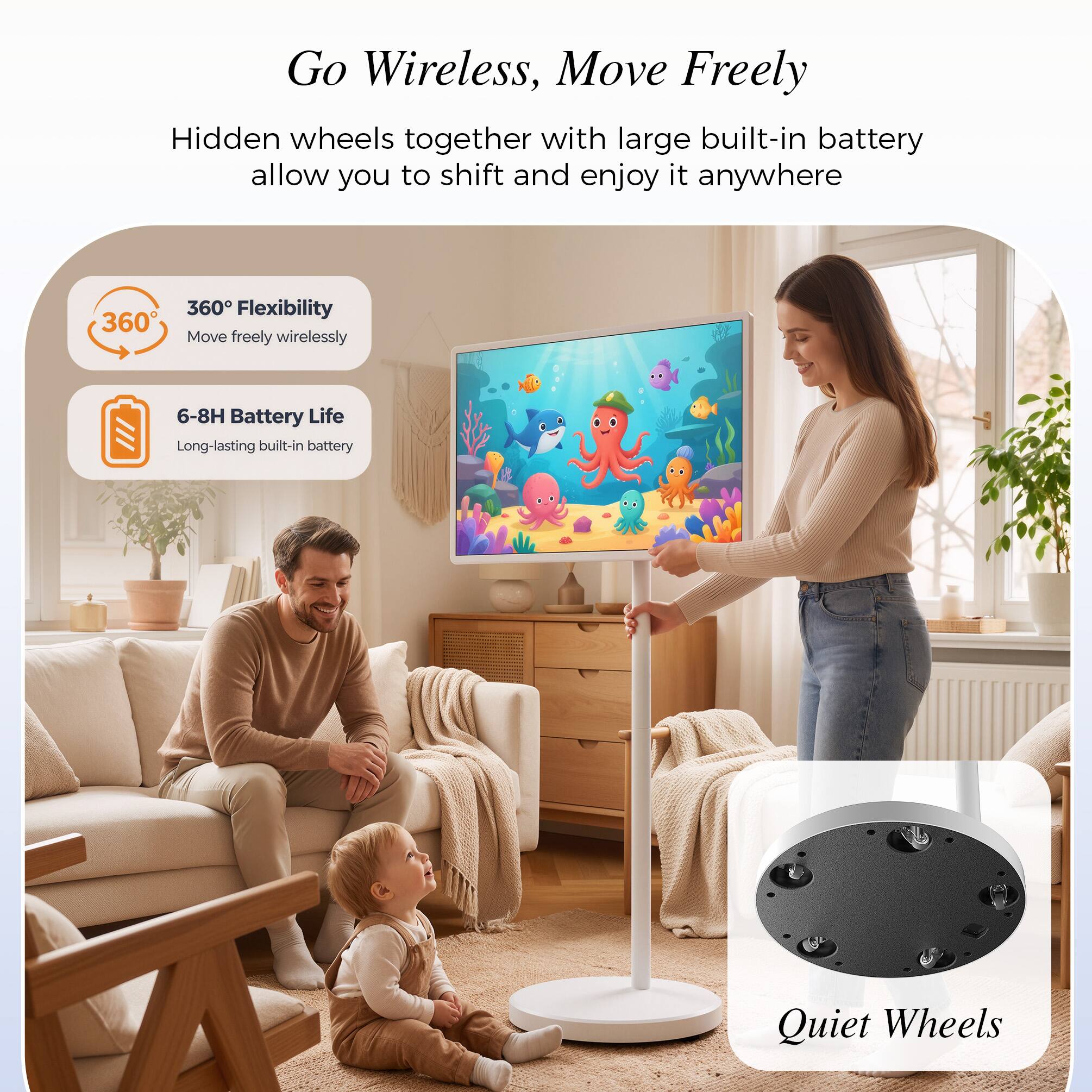 Go Wireless, Move Freely  
Hidden wheels together with large built-in battery allow you to shift and enjoy it anywhere  

360° Flexibility  
Move freely wirelessly  

6-8H Battery Life  
Long-lasting built-in battery  

Quiet Wheels