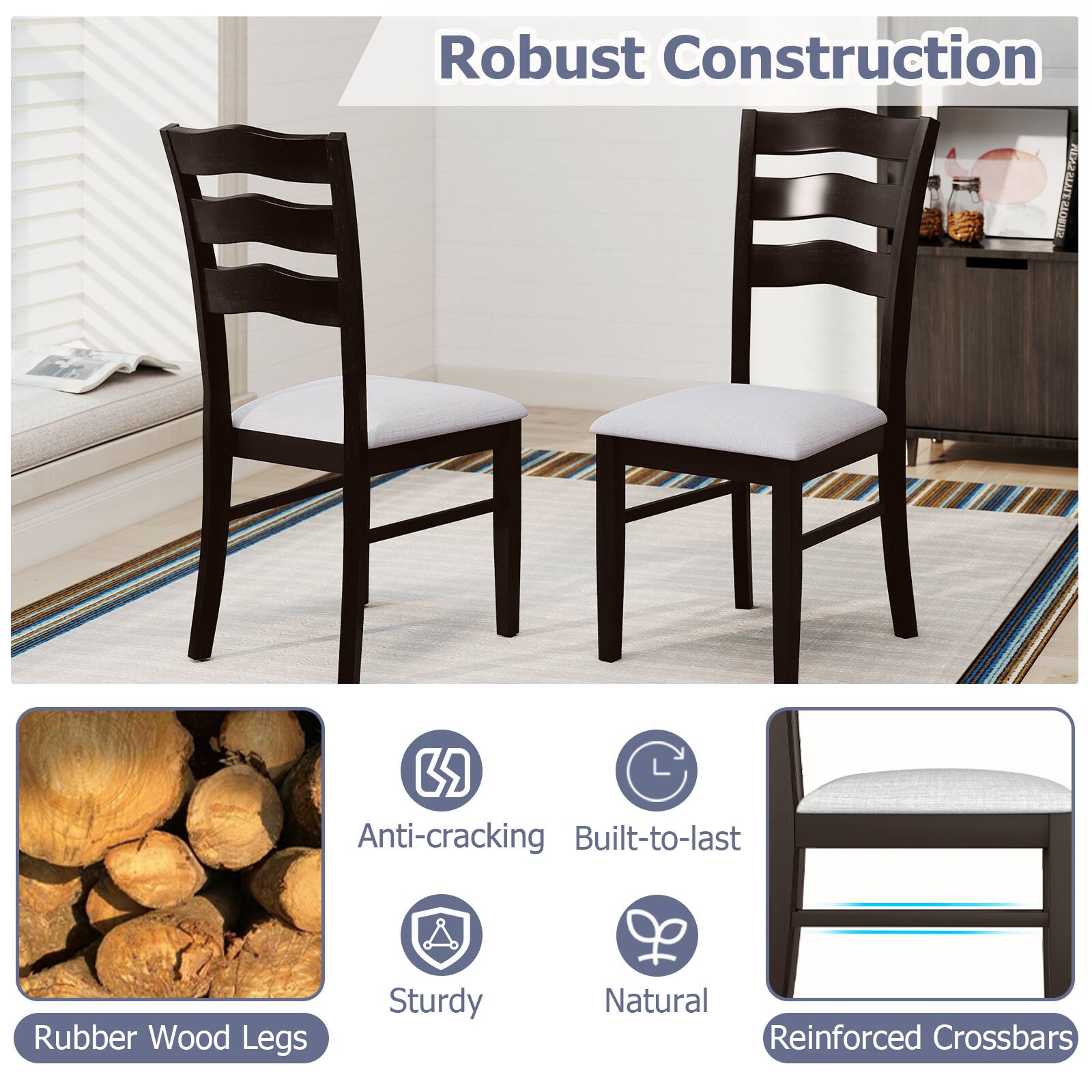 Robust Construction

- Anti-cracking
- Built-to-last
- Sturdy
- Natural
- Rubber Wood Legs
- Reinforced Crossbars