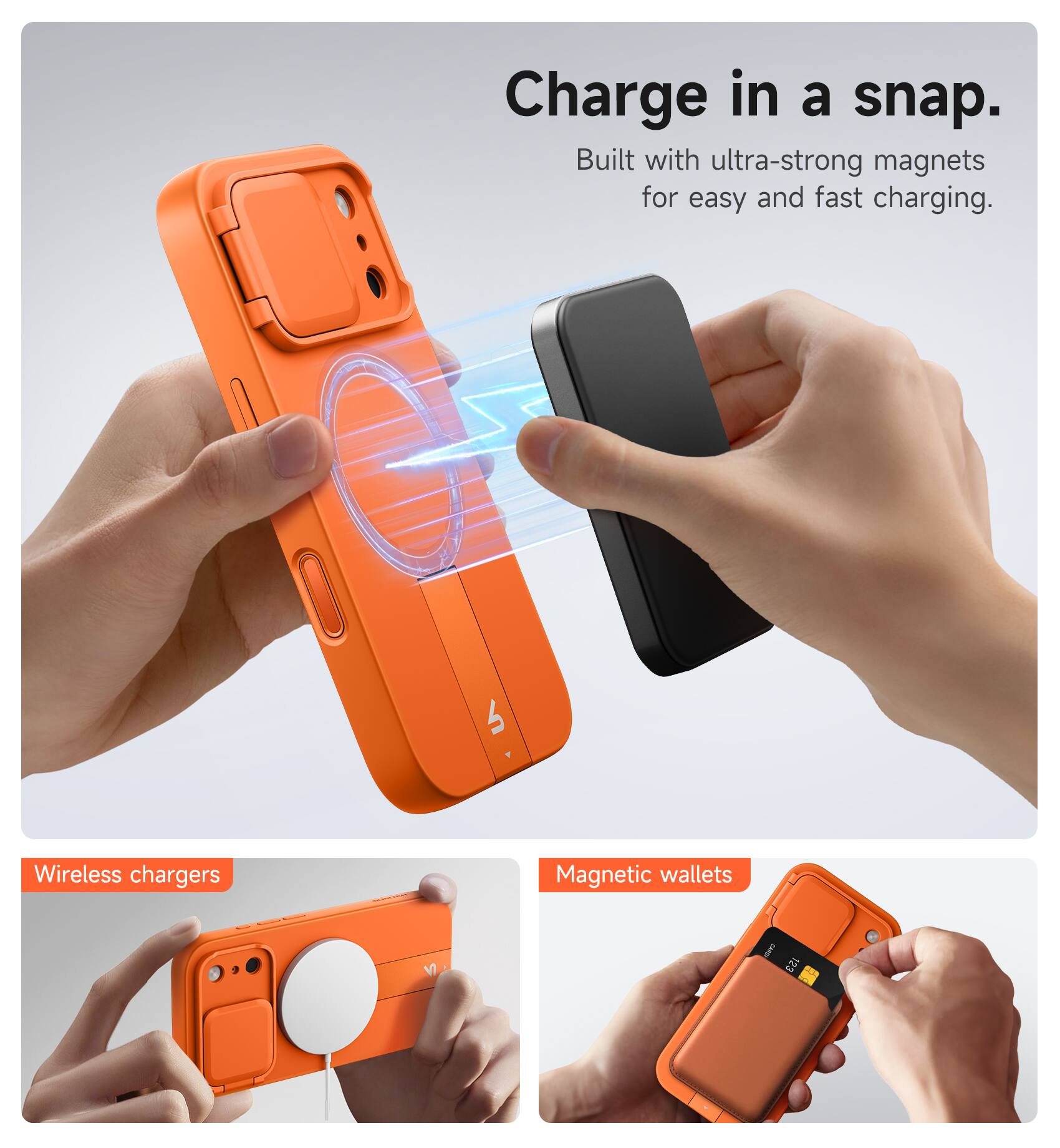 Charge in a snap.  
Built with ultra-strong magnets for easy and fast charging.  

Wireless chargers  
Magnetic wallets