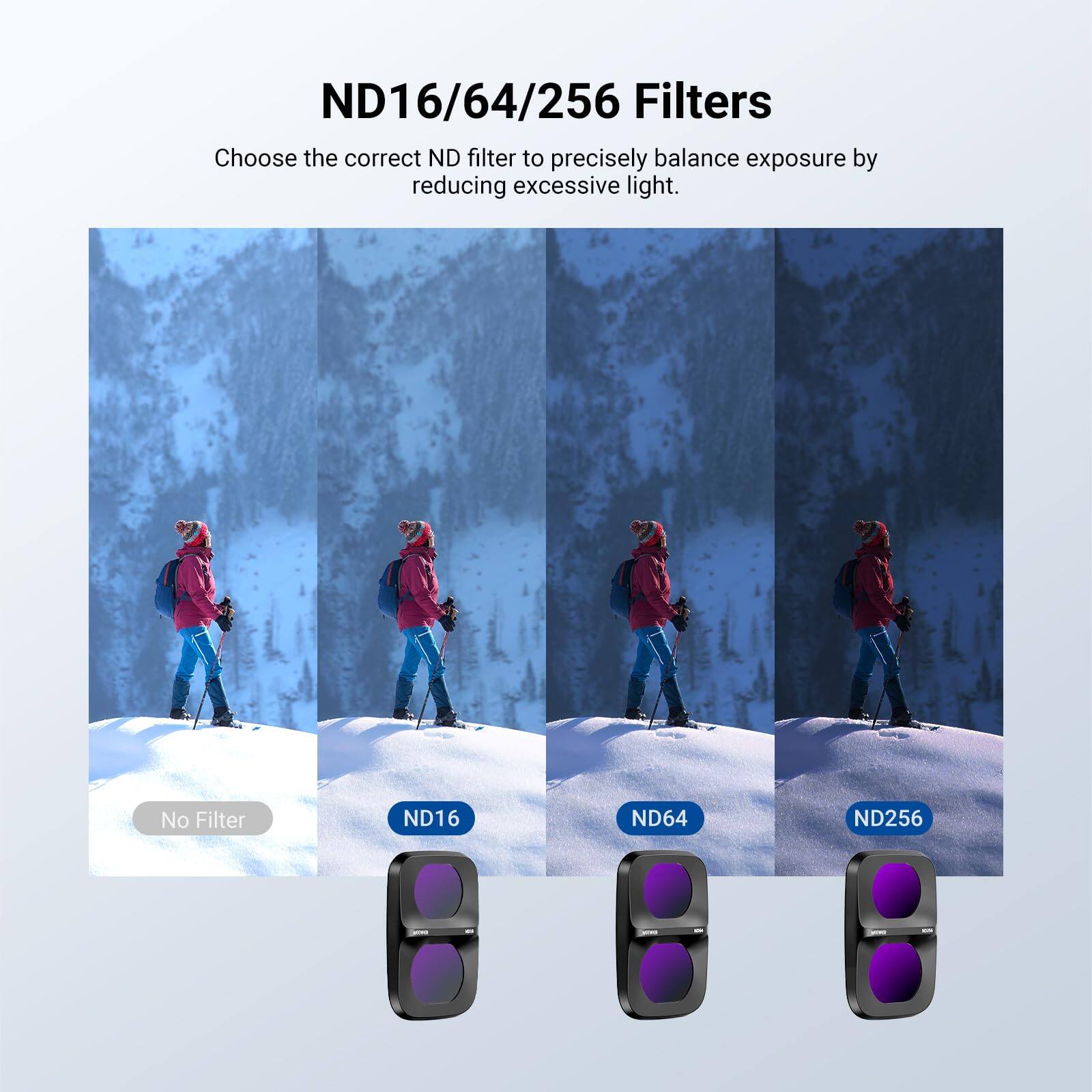 ND16/64/256 Filters  
Choose the correct ND filter to precisely balance exposure by reducing excessive light.  
No Filter  
ND16  
ND64  
ND256