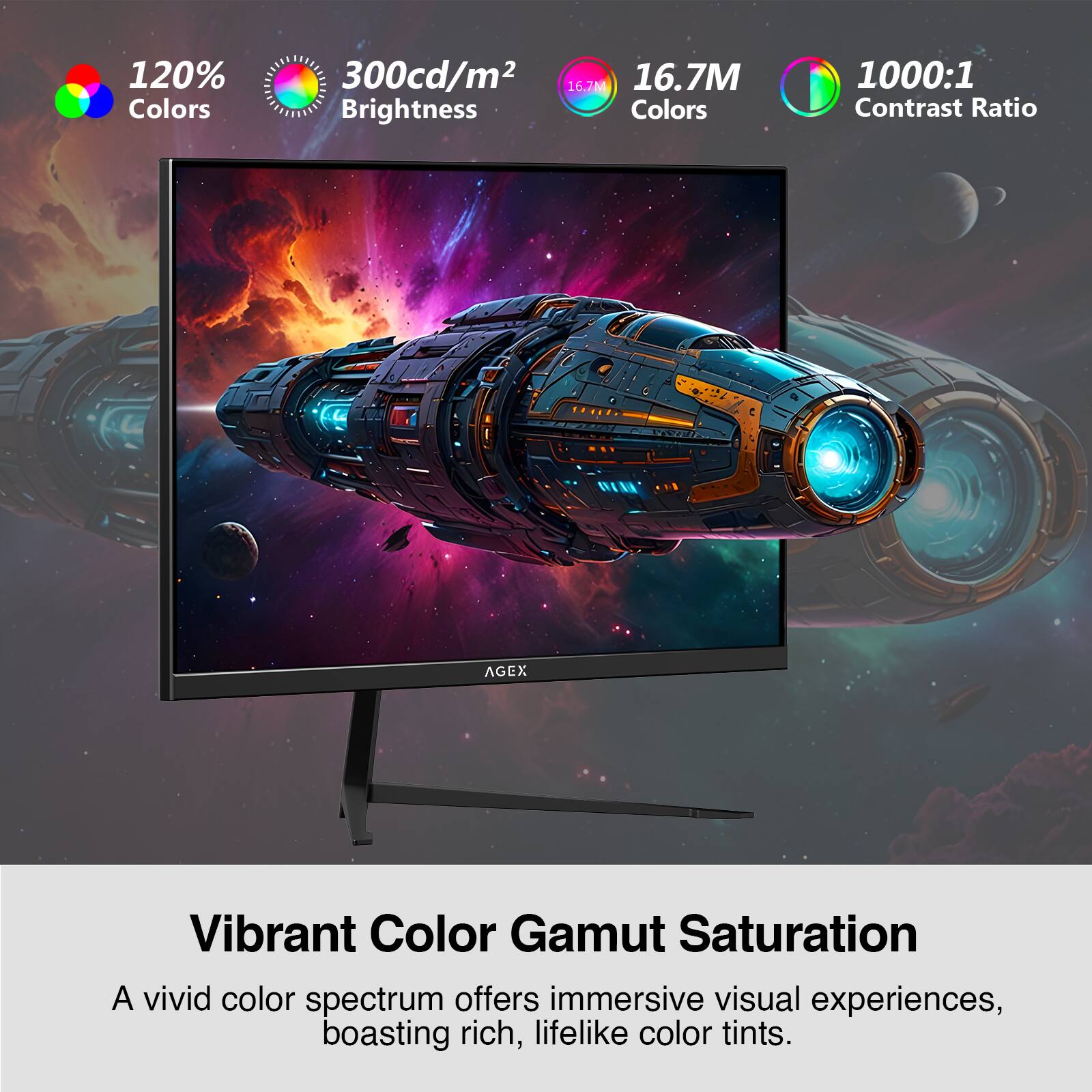 120% Colors  
300cd/m² Brightness  
16.7M Colors  
1000:1 Contrast Ratio  

Vibrant Color Gamut Saturation  
A vivid color spectrum offers immersive visual experiences, boasting rich, lifelike color tints.
