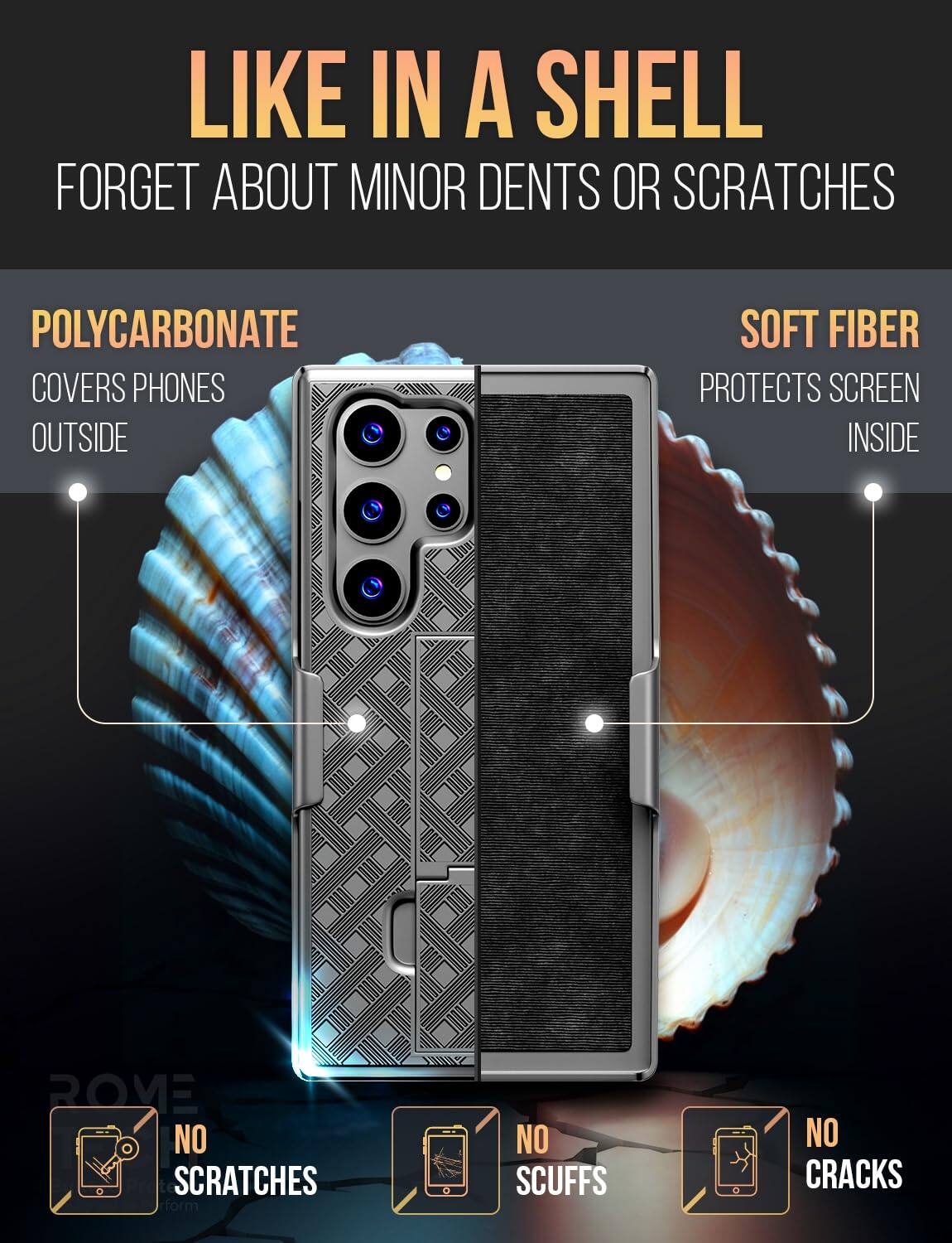 LIKE IN A SHELL  
FORGET ABOUT MINOR DENTS OR SCRATCHES  

POLYCARBONATE  
COVERS PHONES OUTSIDE  

SOFT FIBER  
PROTECTS SCREEN INSIDE  

NO SCRATCHES  
NO SCUFFS  
NO CRACKS