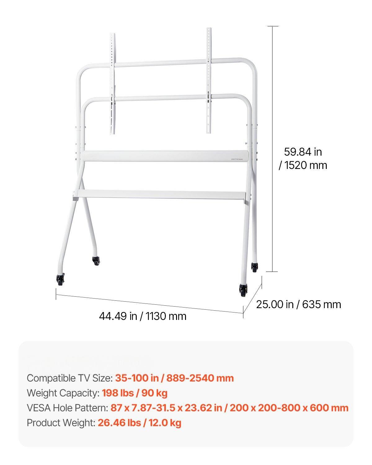 59.84 in / 1520 mm  
44.49 in / 1130 mm  
25.00 in / 635 mm  

Compatible TV Size: 35-100 in / 889-2540 mm  
Weight Capacity: 198 lbs / 90 kg  
VESA Hole Pattern: 87 x 7.87-31.5 x 23.62 in / 200 x 200-800 x 600 mm  
Product Weight: 26.46 lbs / 12.0 kg
