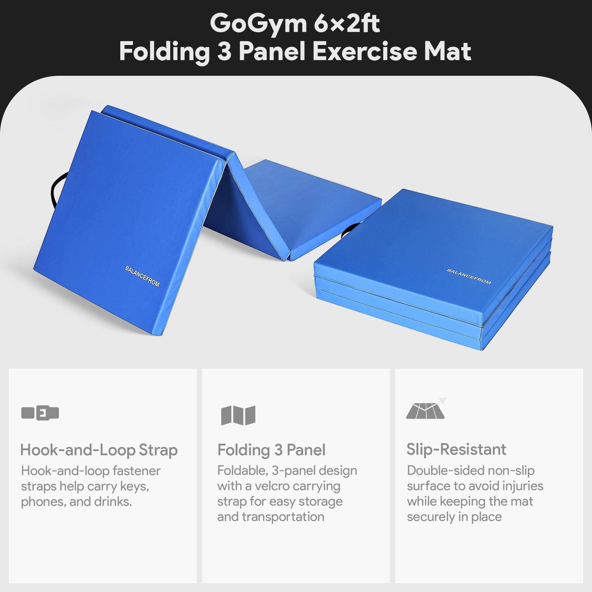 GoGym 6x2ft Folding 3 Panel Exercise Mat

BALANCEFROM

Hook-and-Loop Strap
Hook-and-loop fastener straps help carry keys, phones, and drinks.

Folding 3 Panel
Foldable, 3-panel design with a velcro carrying strap for easy storage and transportation.

Slip-Resistant
Double-sided non-slip surface to avoid injuries while keeping the mat securely in place.