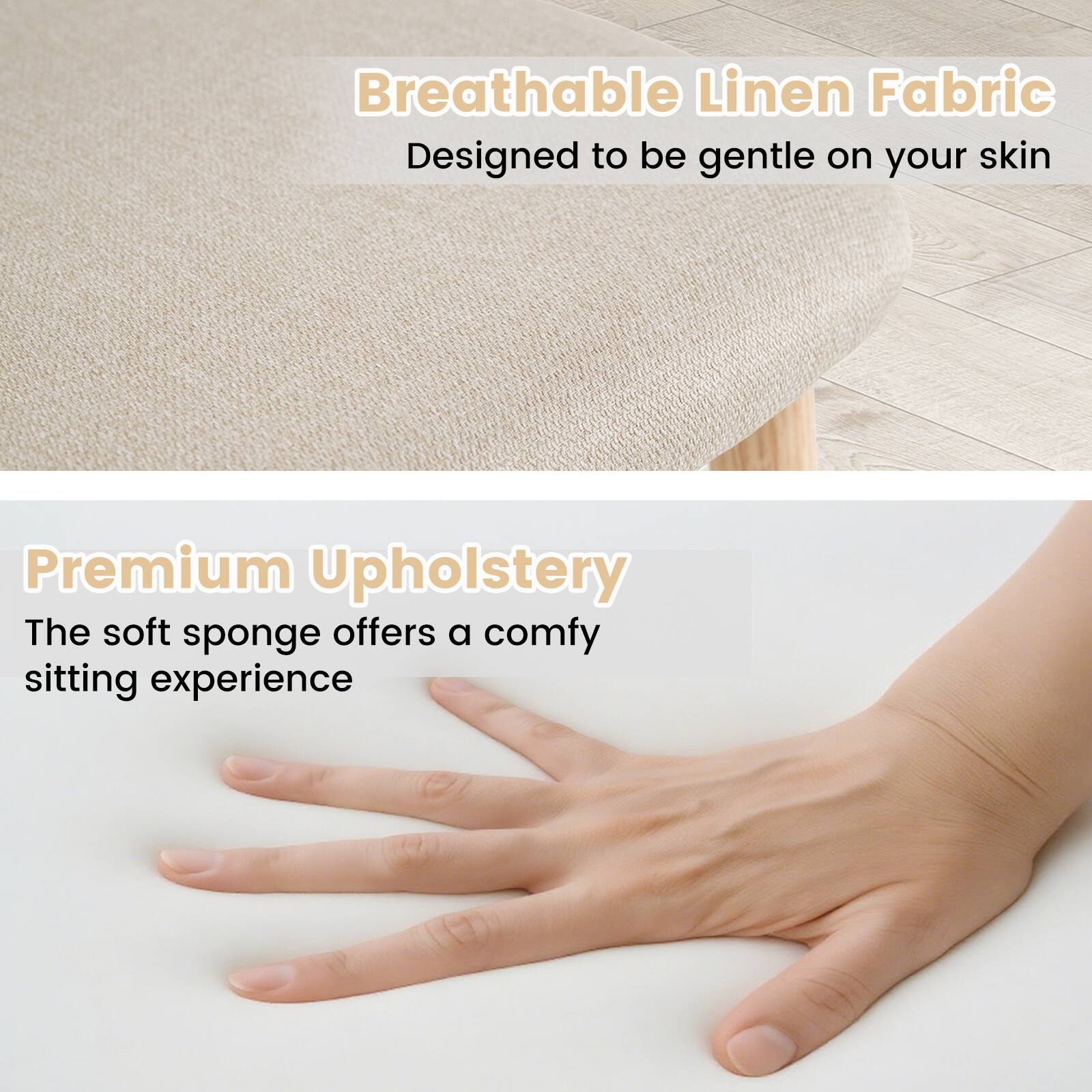 Breathable Linen Fabric  
Designed to be gentle on your skin  

Premium Upholstery  
The soft sponge offers a comfy sitting experience