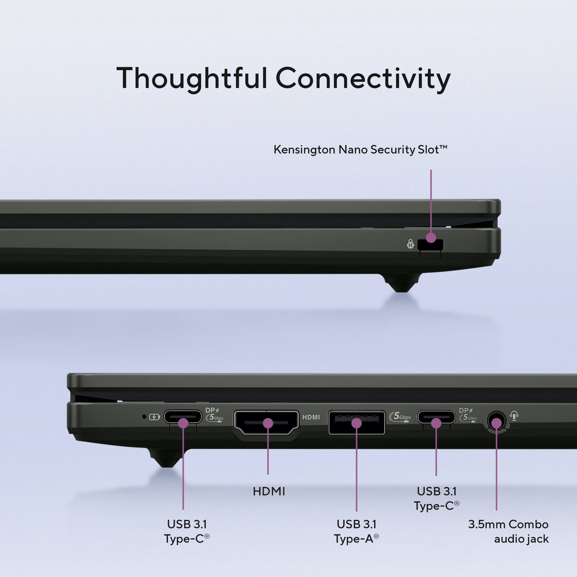 Thoughtful Connectivity  
Kensington Nano Security Slot™  
USB 3.1 Type-C  
HDMI  
USB 3.1 Type-A  
USB 3.1 Type-C  
3.5mm Combo audio jack  
DP+ 5Gbps  
DP+ 5Gbps