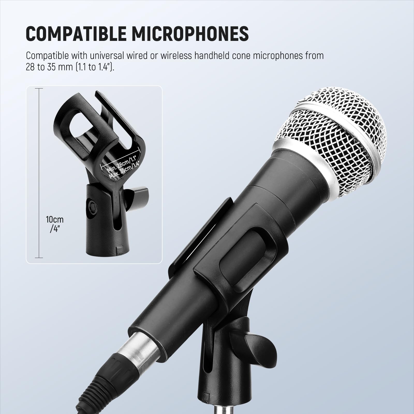 COMPATIBLE MICROPHONES

Compatible with universal wired or wireless handheld cone microphones from 28 to 35 mm (1.1 to 1.4").

Min. 28cm/1.1"  
Max. 35cm/1.4"  
10cm / 4"