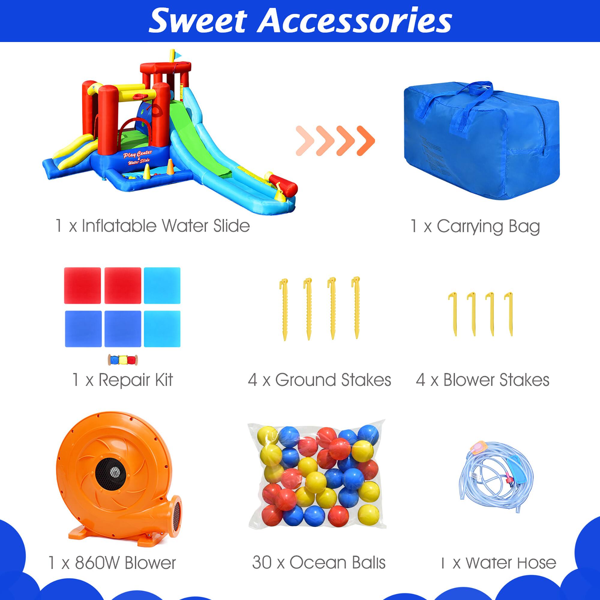 Sweet Accessories

1 x Inflatable Water Slide  
1 x Carrying Bag  
1 x Repair Kit  
4 x Ground Stakes  
4 x Blower Stakes  
1 x 860W Blower  
30 x Ocean Balls  
1 x Water Hose