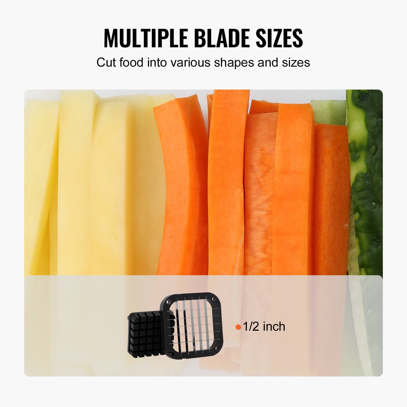 MULTIPLE BLADE SIZES  
Cut food into various shapes and sizes  

1/2 inch