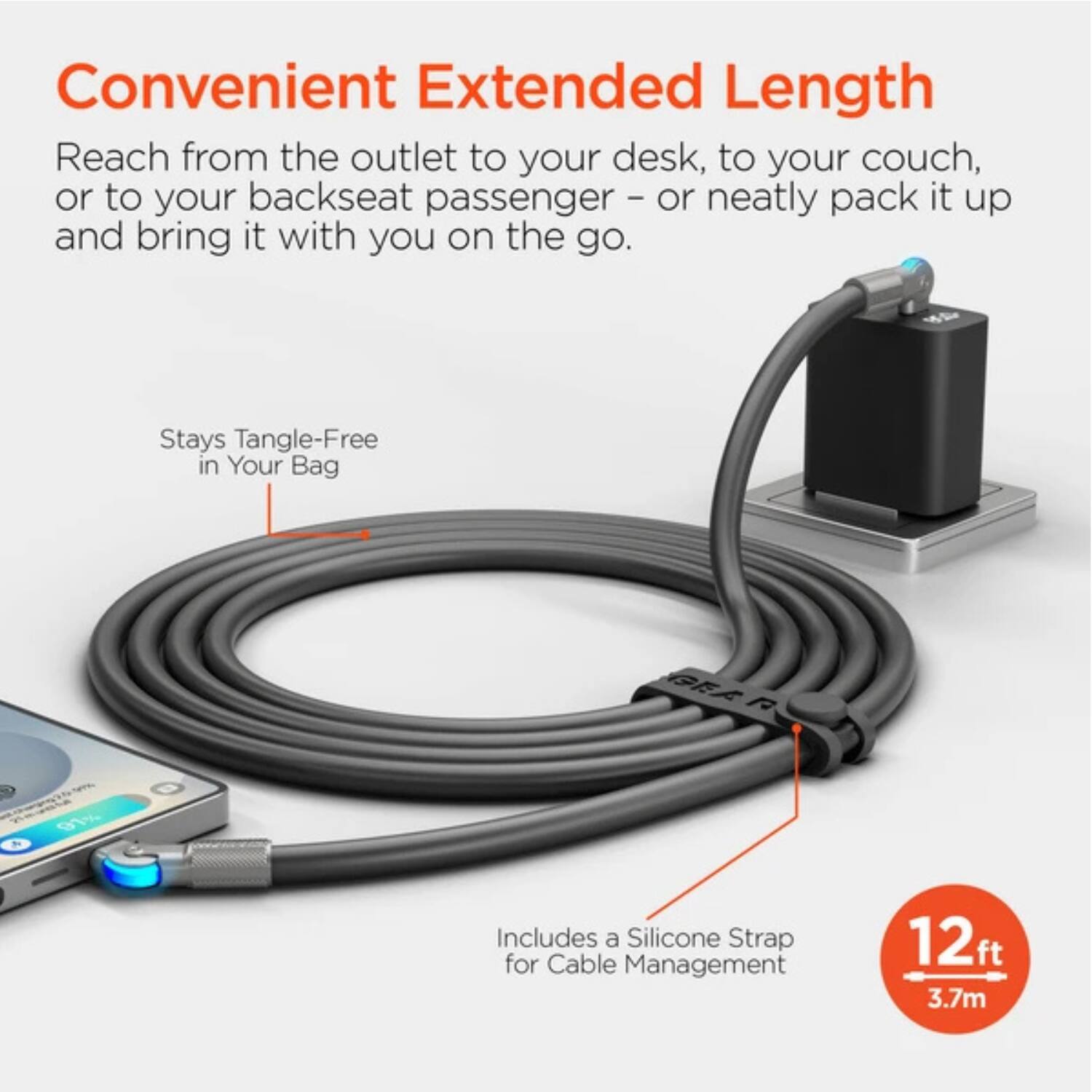 Convenient Extended Length

Reach from the outlet to your desk, to your couch, or to your backseat passenger – or neatly pack it up and bring it with you on the go.

- Stays Tangle-Free in Your Bag
- Includes a Silicone Strap for Cable Management

12 ft / 3.7m