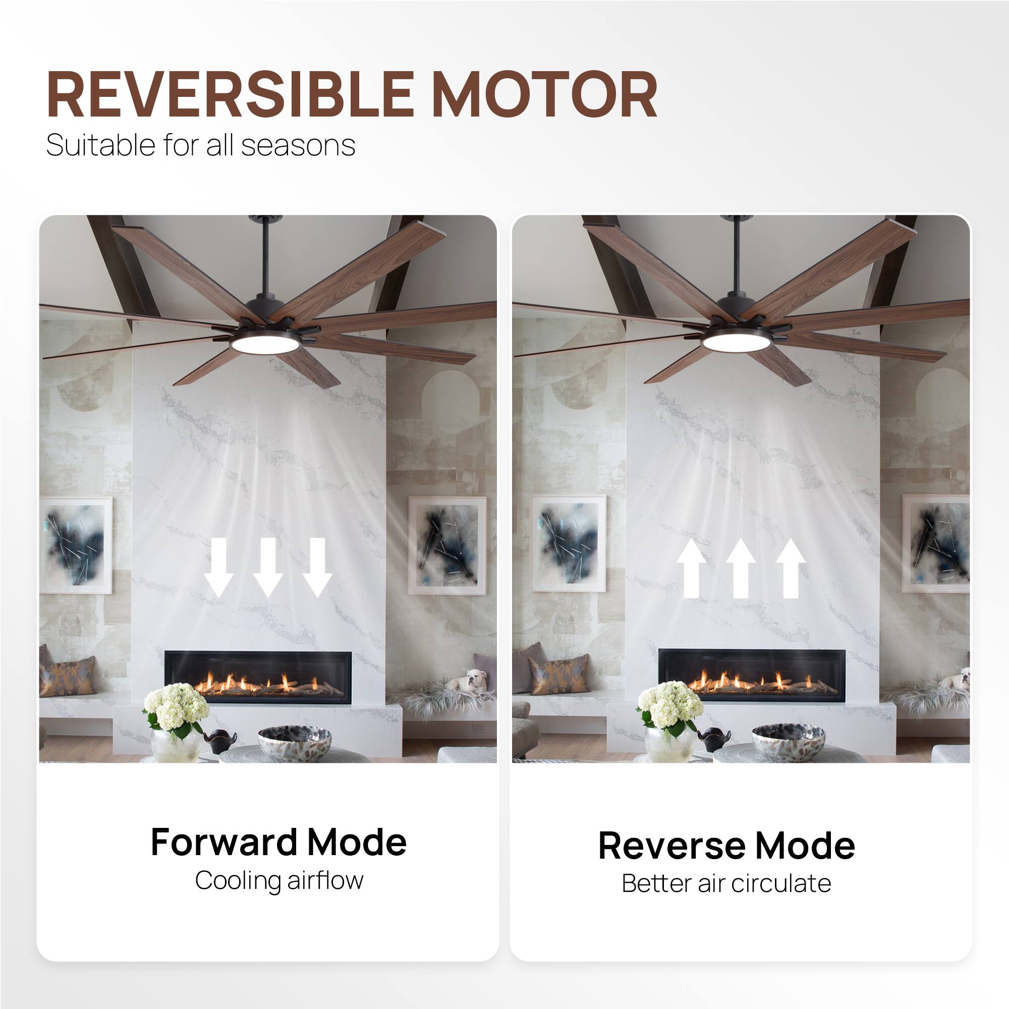 REVERSIBLE MOTOR  
Suitable for all seasons  

Forward Mode  
Cooling airflow  

Reverse Mode  
Better air circulate