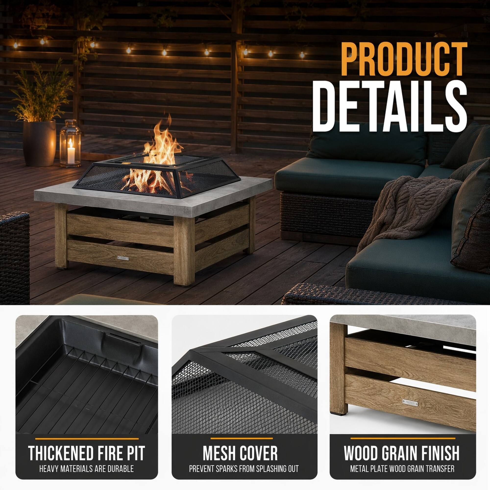PRODUCT DETAILS

- THICKENED FIRE PIT
  HEAVY MATERIALS ARE DURABLE

- MESH COVER
  PREVENT SPARKS FROM SPLASHING OUT

- WOOD GRAIN FINISH
  METAL PLATE WOOD GRAIN TRANSFER