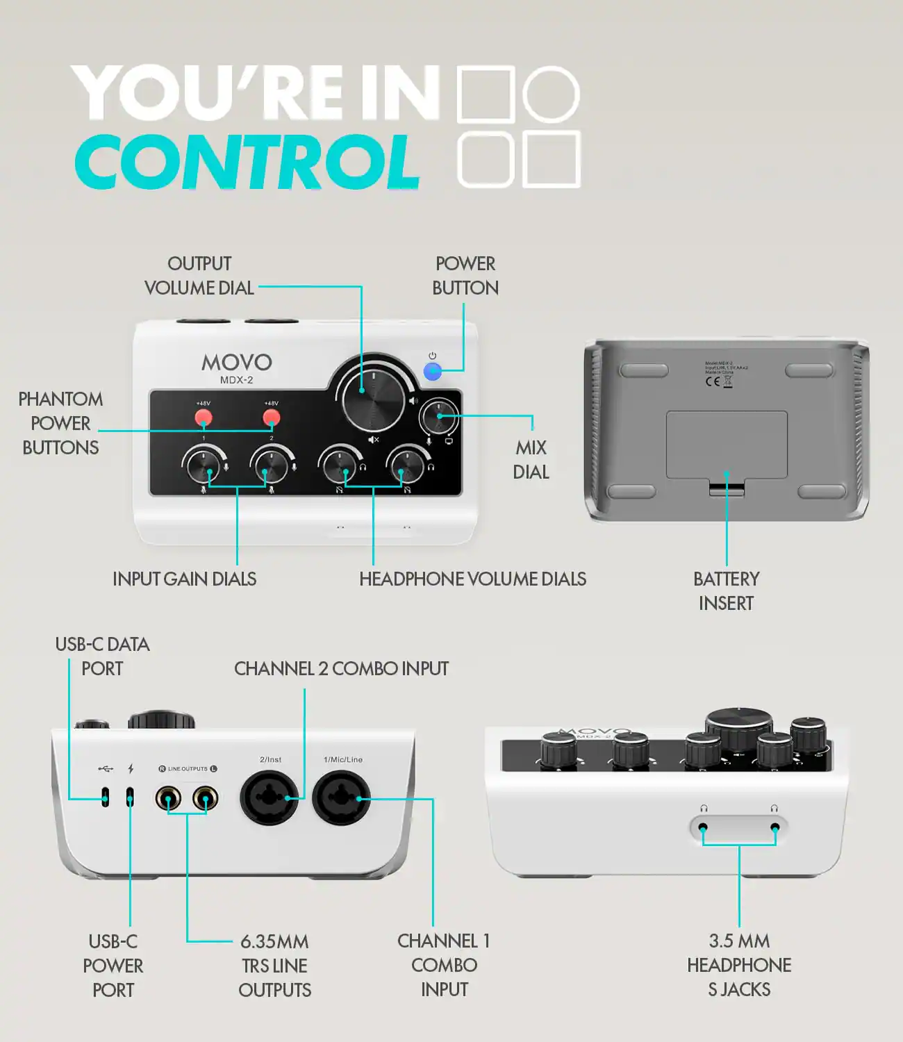 YOU'RE IN CONTROL

OUTPUT VOLUME DIAL
POWER BUTTON
PHANTOM POWER BUTTONS
MOVO MDX-2 +48V HEY 1 -

MIX DIAL
INPUT GAIN DIALS
HEADPHONE VOLUME DIALS
BATTERY INSERT
USB-C DATA PORT
CHANNEL 2 COMBO INPUT
NE-OUTPUTS
2/1nst
1/Mic/Line
USB-C POWER PORT
6.35MM TRS LINE OUTPUTS
CHANNEL 1 COMBO INPUT
3.5 MM HEADPHONE S JACKS