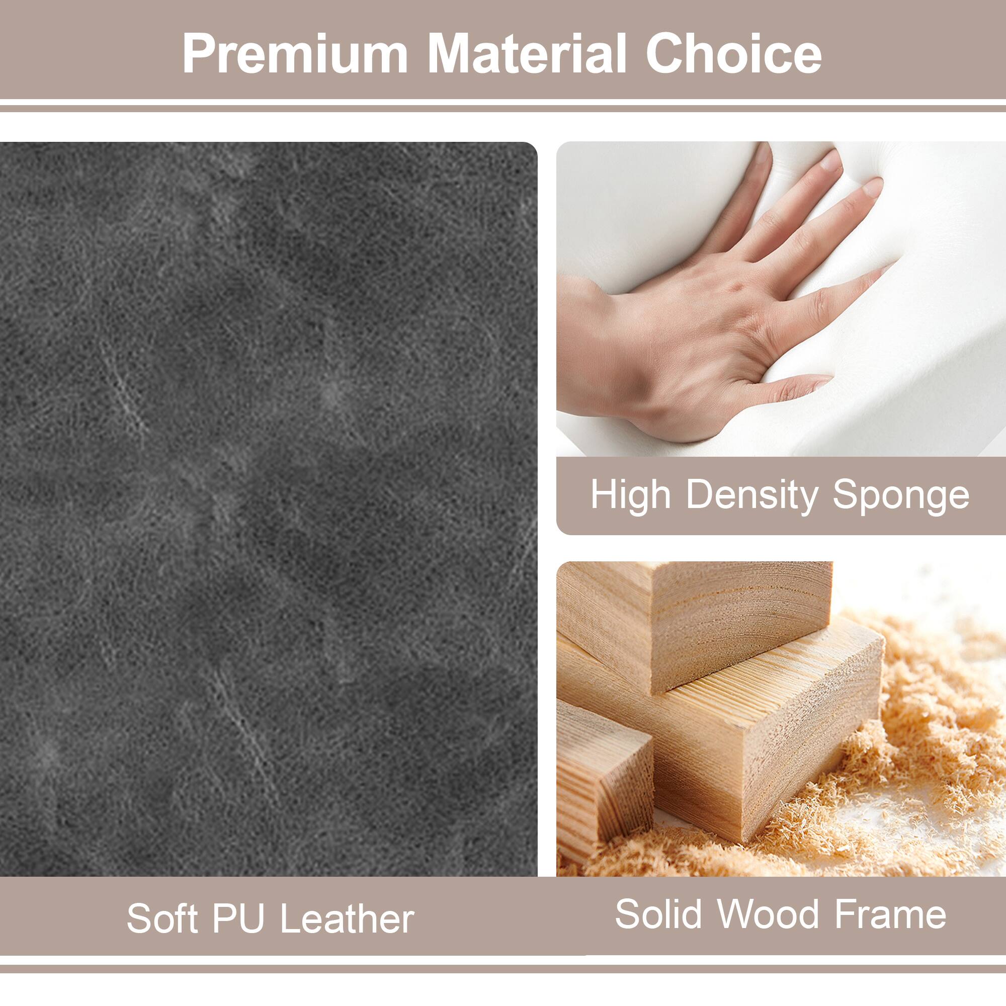 Premium Material Choice

- Soft PU Leather
- High Density Sponge
- Solid Wood Frame
