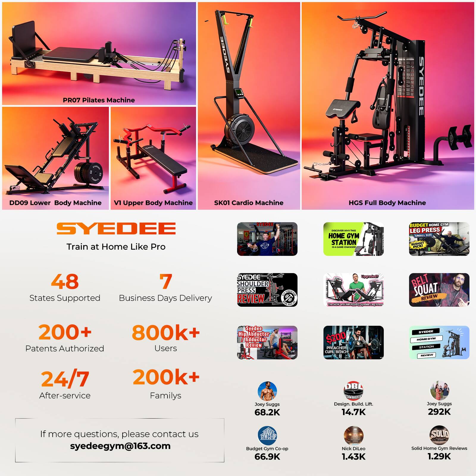 PR07 Pilates Machine SYEDEE DD09 Lower Body Machine V1 Upper Body Machine SK01 Cardio Machine HGS Full Body Machine SYEDEE Train at Home Like Pro STEDEE - - HOME GYM STATION : - DUDGET - 4TM LEG PRESS DMAL SU 48 7 States Supported Business Days Delivery SYEDEE SHOULDER PRESS REVIEW U -b BELT SQUAT KIVOW 200+ 800k+ Patents Authorized Users 24/7 200k+ After-service Familys Syedee Hap/Abdecter Adductor RETIGN Joey Suggs 68.2K $200 PREACHEM CUrE BAKE g OE Design Fulld n 14.7K SVRS  naTIUm - Joey Supgs 292K If more questions, please contact us syedeegym@163.com WW Budget Gym Co-op 66.9K Nick DiLeo 1.43K SOLIO Solid Hone Oym Reviews 1.29K