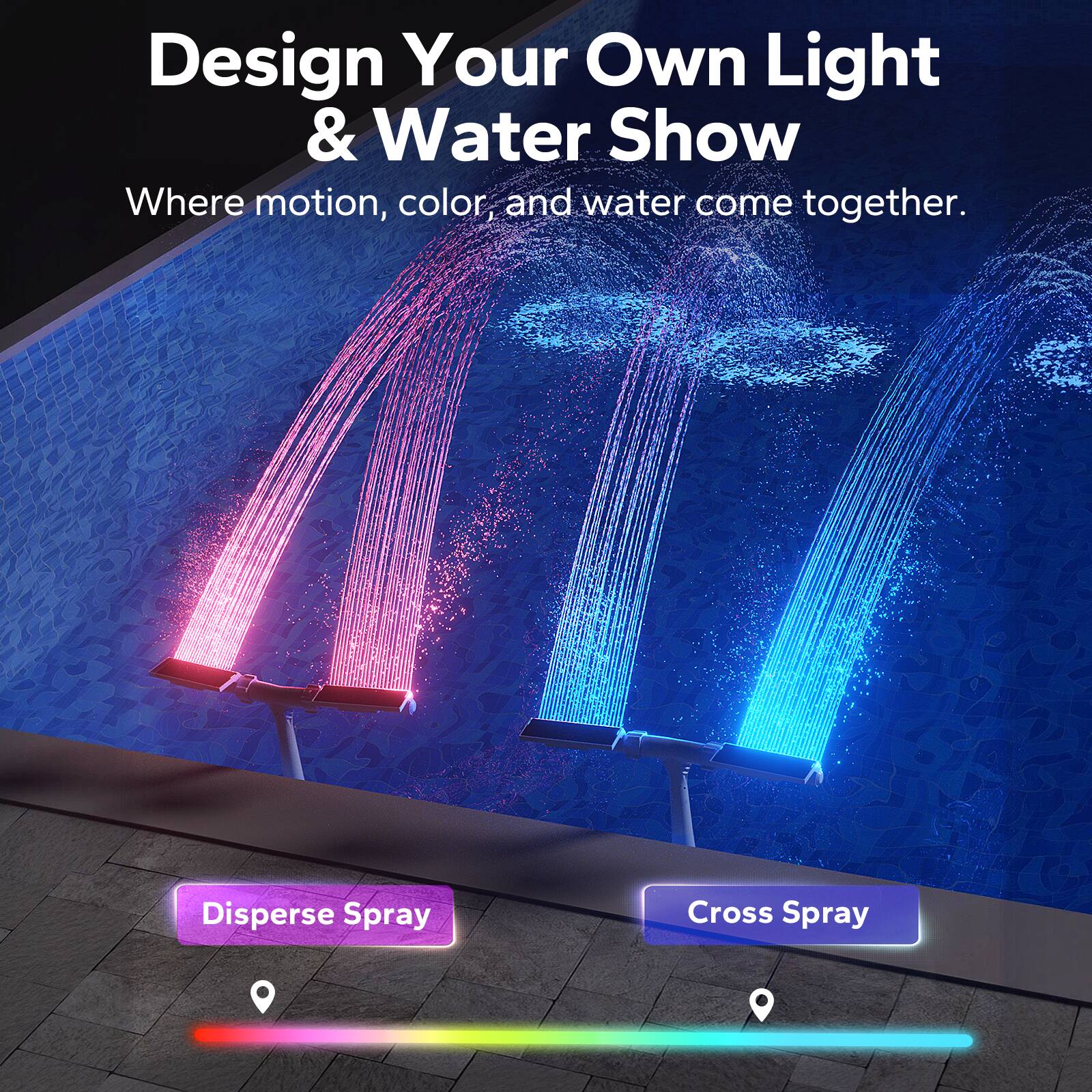 Design Your Own Light & Water Show  
Where motion, color, and water come together.  

Disperse Spray  
Cross Spray