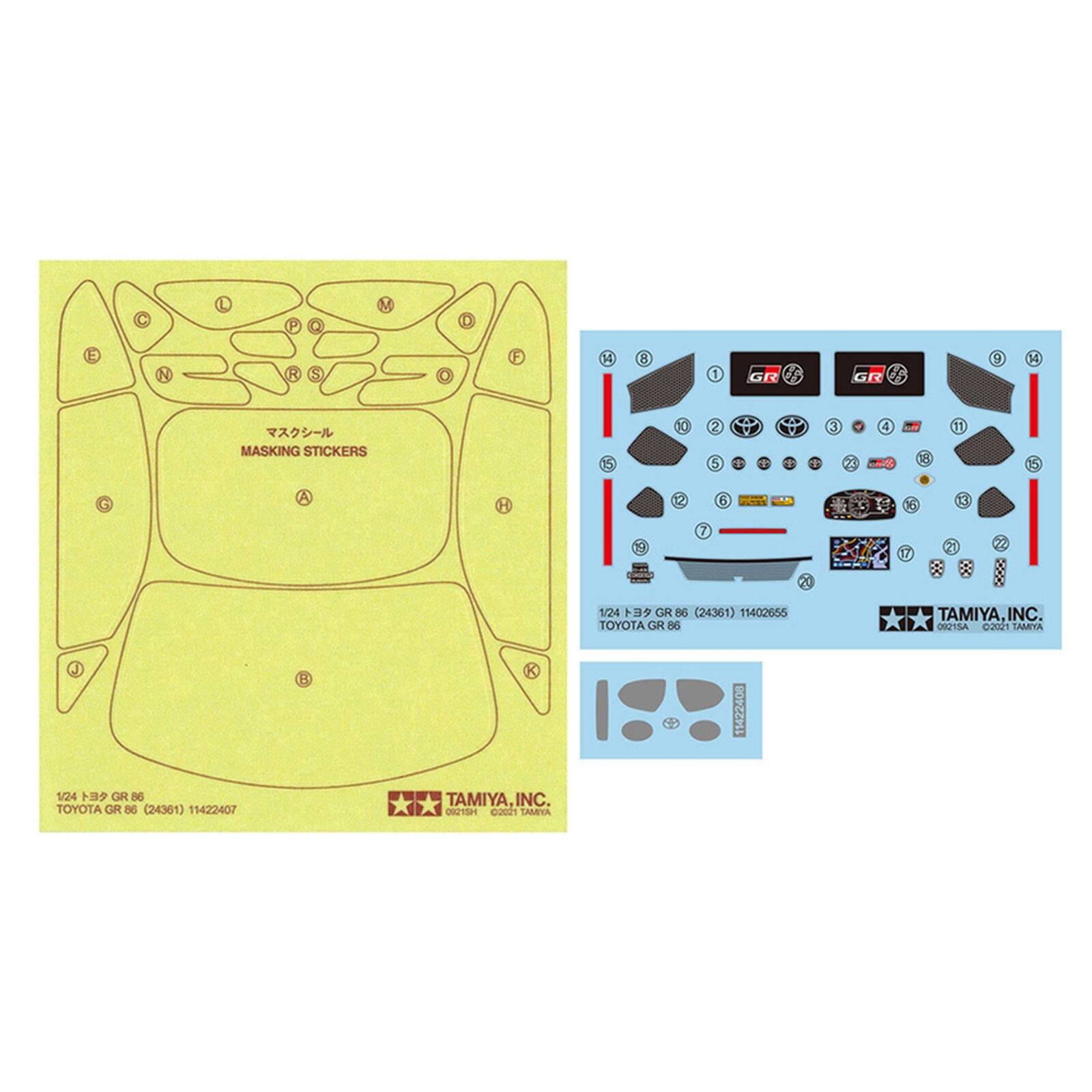 3
14
8
1
GR
GR
9
A
MASKING STICKERS
0
2 5
3
4
8
2
6
C
9
7
1/24 GR 86 TOYOTA GR 86 (24361) 11422407
K TAMIYA INC. 0921SH 02021 TAMIYA
1/24 GR 86 (24361) 11402655 TOYOTA GR 86 11422408
TAMIYA, INC. 0921SA 2021 TAMIYA