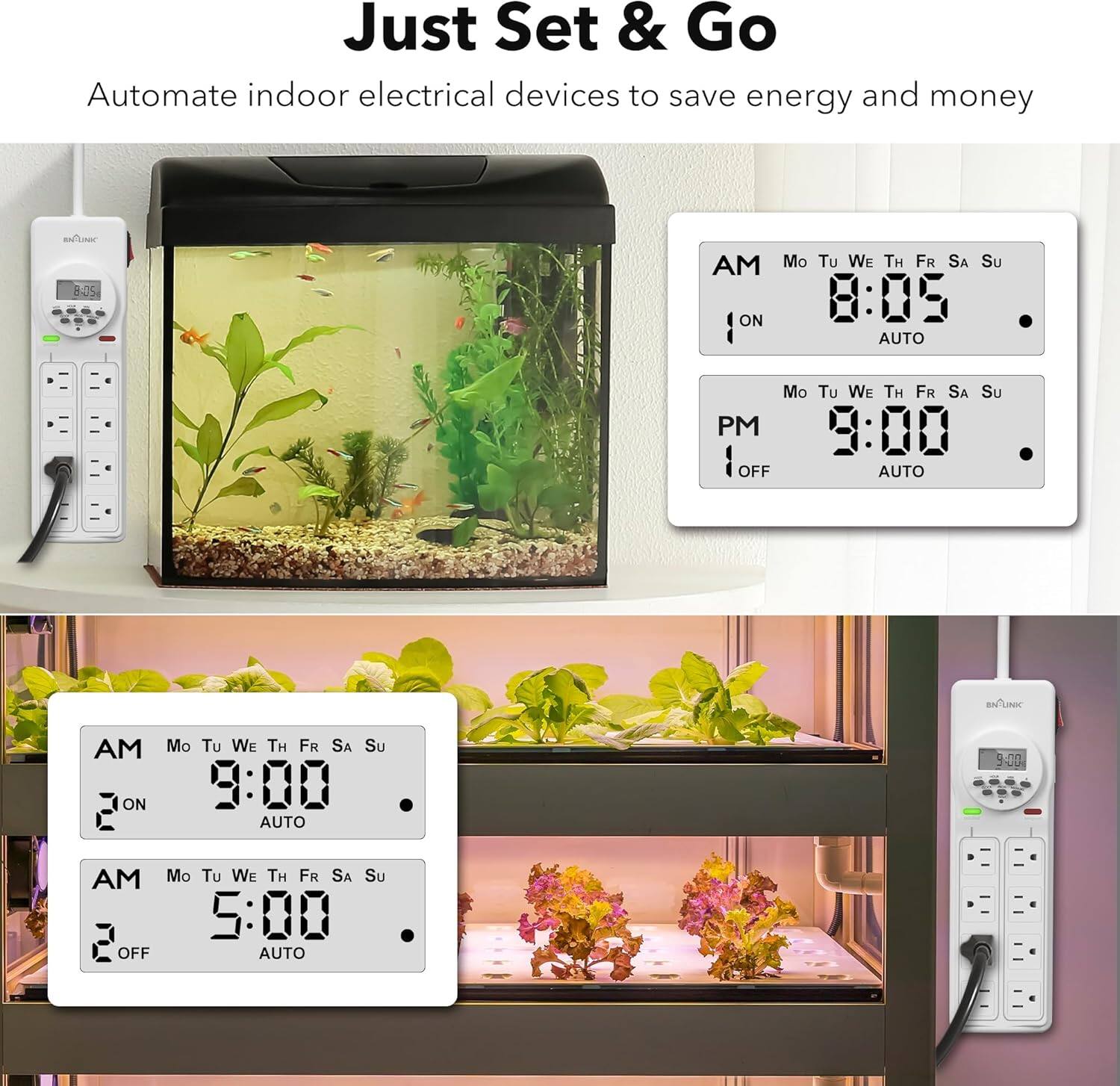 Just Set & Go  
Automate indoor electrical devices to save energy and money  

AM  
Mo Tu We Th Fr Sa Su  
8:05 ON AUTO  

PM  
Mo Tu We Th Fr Sa Su  
3:00 OFF AUTO  

AM  
Mo Tu We Th Fr Sa Su  
9:00 ON AUTO  

AM  
Mo Tu We Th Fr Sa Su  
5:00 OFF AUTO