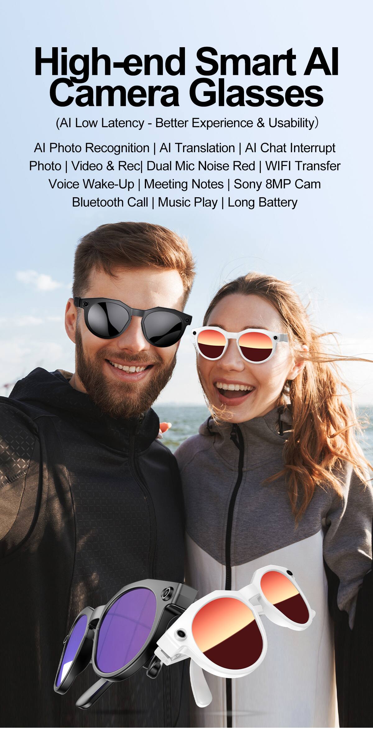High-end Smart AI Camera Glasses  
(AI Low Latency - Better Experience & Usability)  
AI Photo Recognition | AI Translation | AI Chat Interrupt  
Photo | Video & Rec] Dual Mic Noise Red | WIFI Transfer  
Voice Wake-Up | Meeting Notes | Sony 8MP Cam  
Bluetooth Call | Music Play | Long Battery