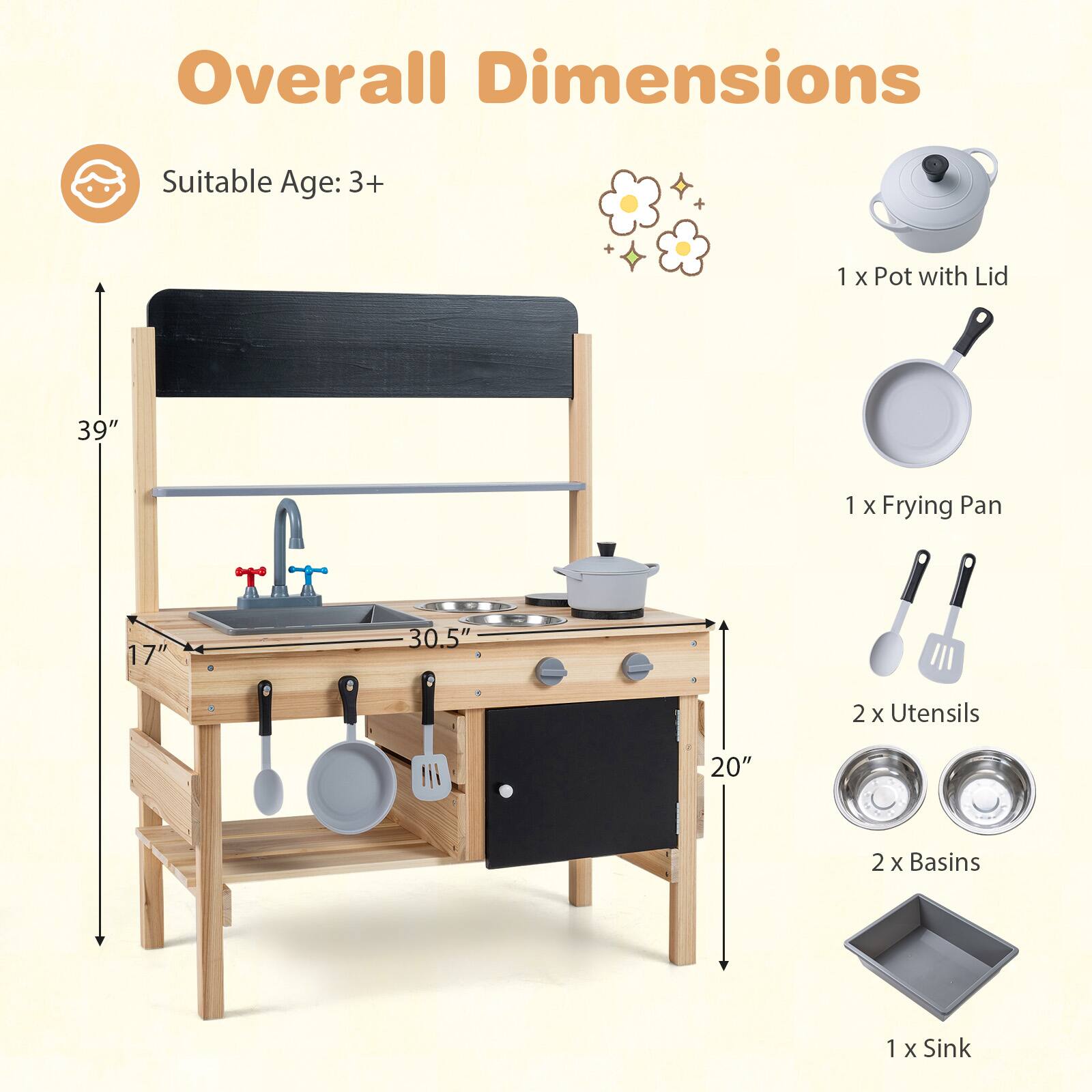 Overall Dimensions  
Suitable Age: 3+  

1 x Pot with Lid  
1 x Frying Pan  
2 x Utensils  
2 x Basins  
1 x Sink  

39"  
30.5"  
20"  
17"