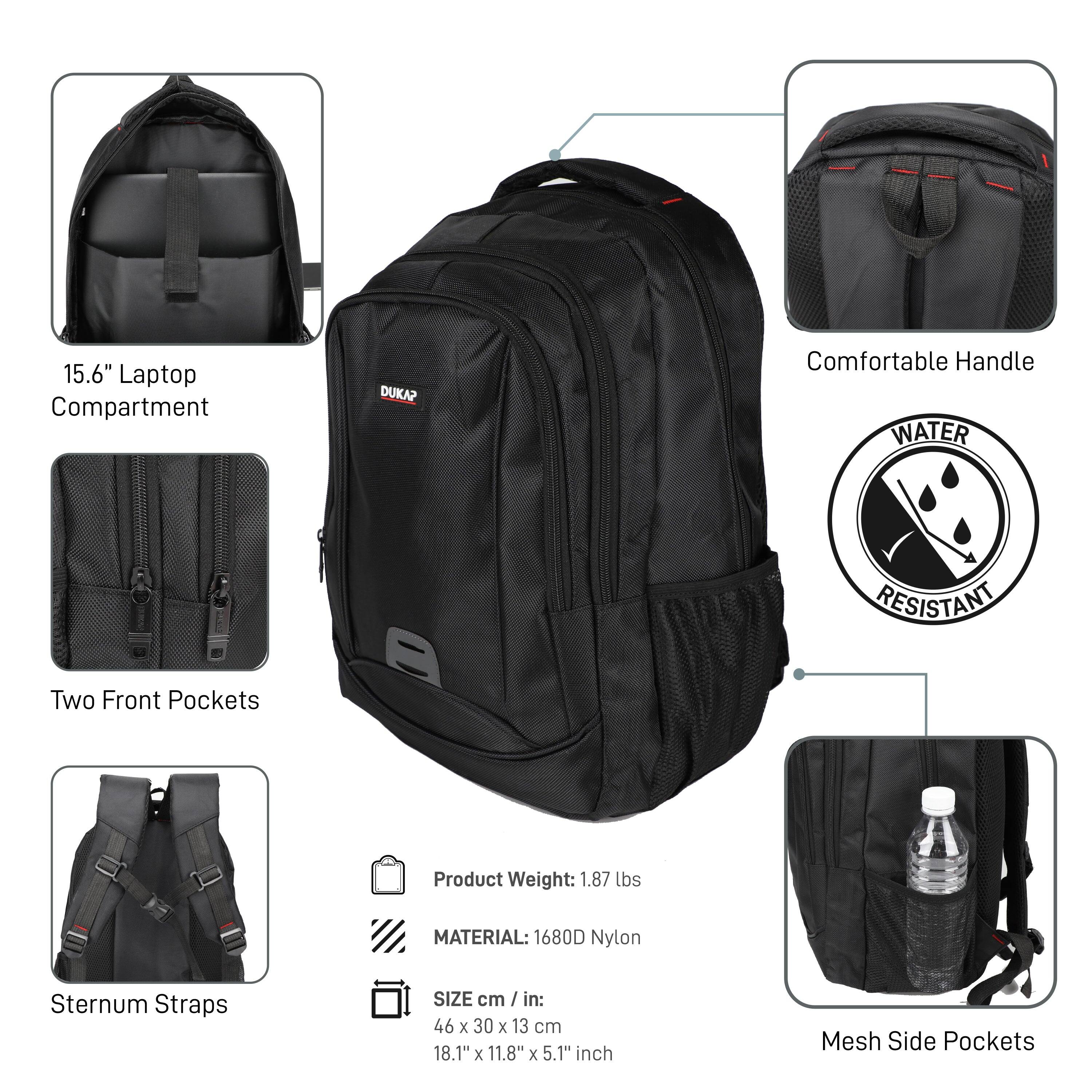15.6" Laptop Compartment  
Two Front Pockets  
Sternum Straps  
Comfortable Handle  
WATER RESISTANT  
Mesh Side Pockets  

Product Weight: 1.87 lbs  
MATERIAL: 1680D Nylon  
SIZE cm / in: 46 x 30 x 13 cm / 18.1" x 11.8" x 5.1" inch