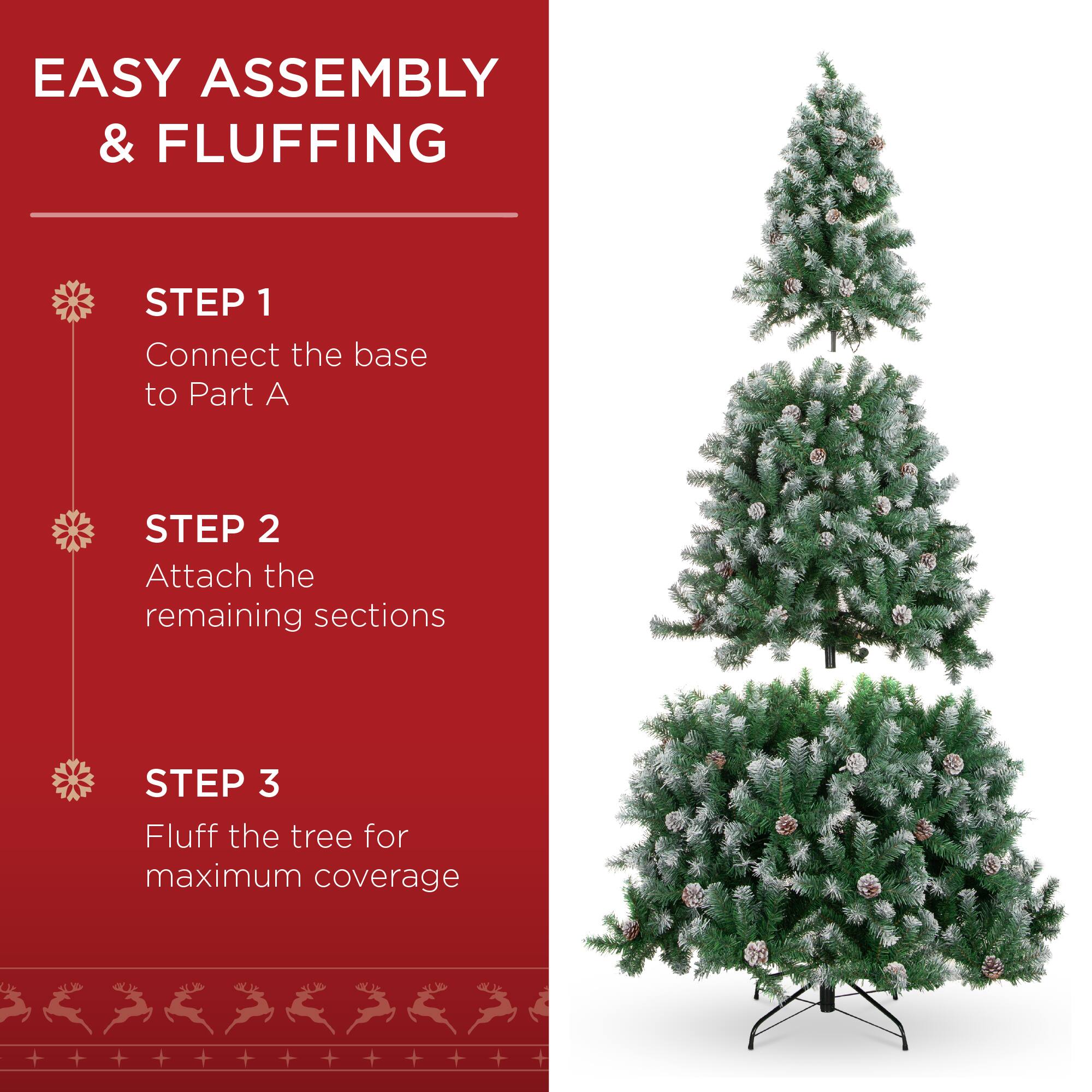 EASY ASSEMBLY & FLUFFING

STEP 1  
Connect the base to Part A

STEP 2  
Attach the remaining sections

STEP 3  
Fluff the tree for maximum coverage
