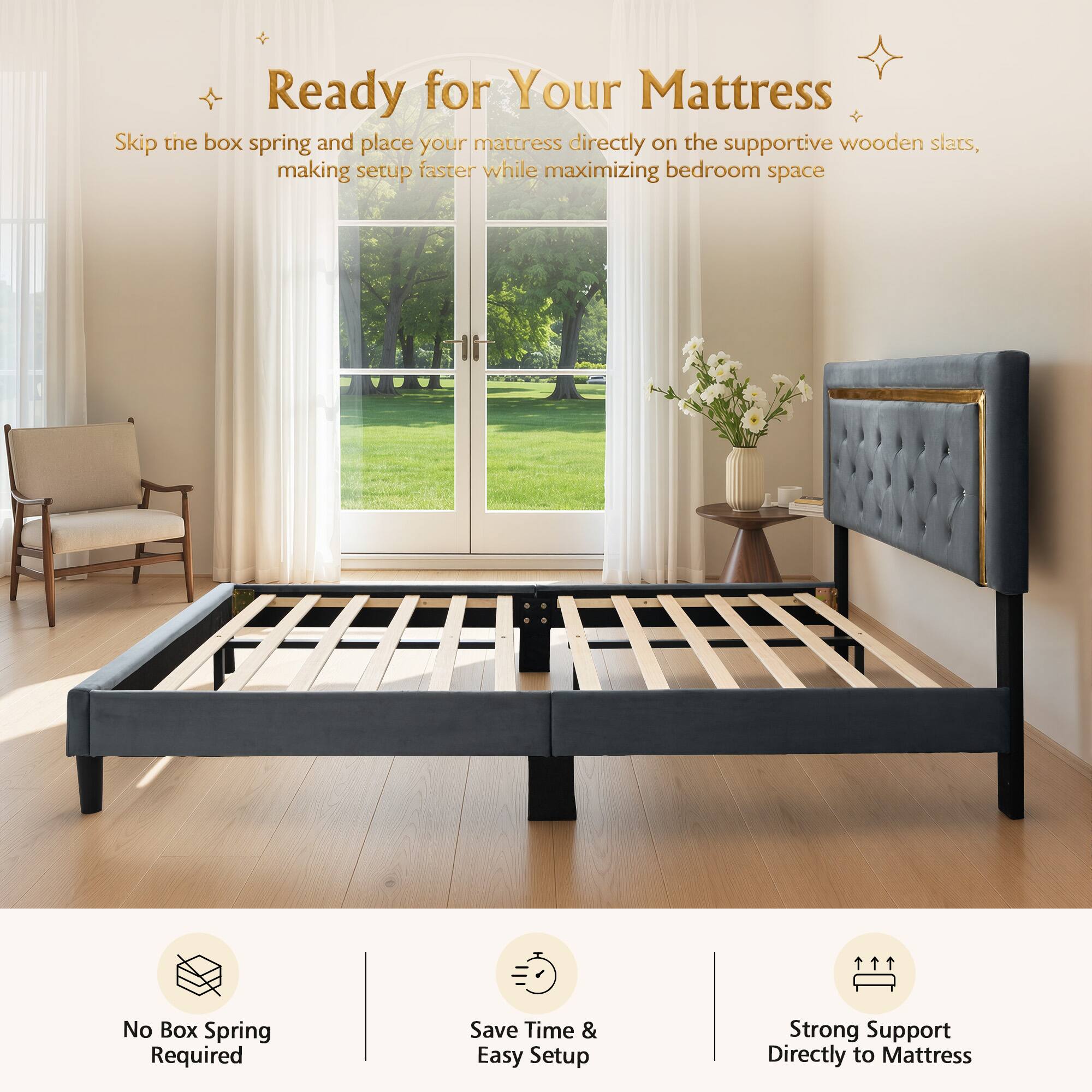 Ready for Your Mattress

Skip the box spring and place your mattress directly on the supportive wooden slats, making setup faster while maximizing bedroom space

No Box Spring Required
Save Time & Easy Setup
Strong Support Directly to Mattress