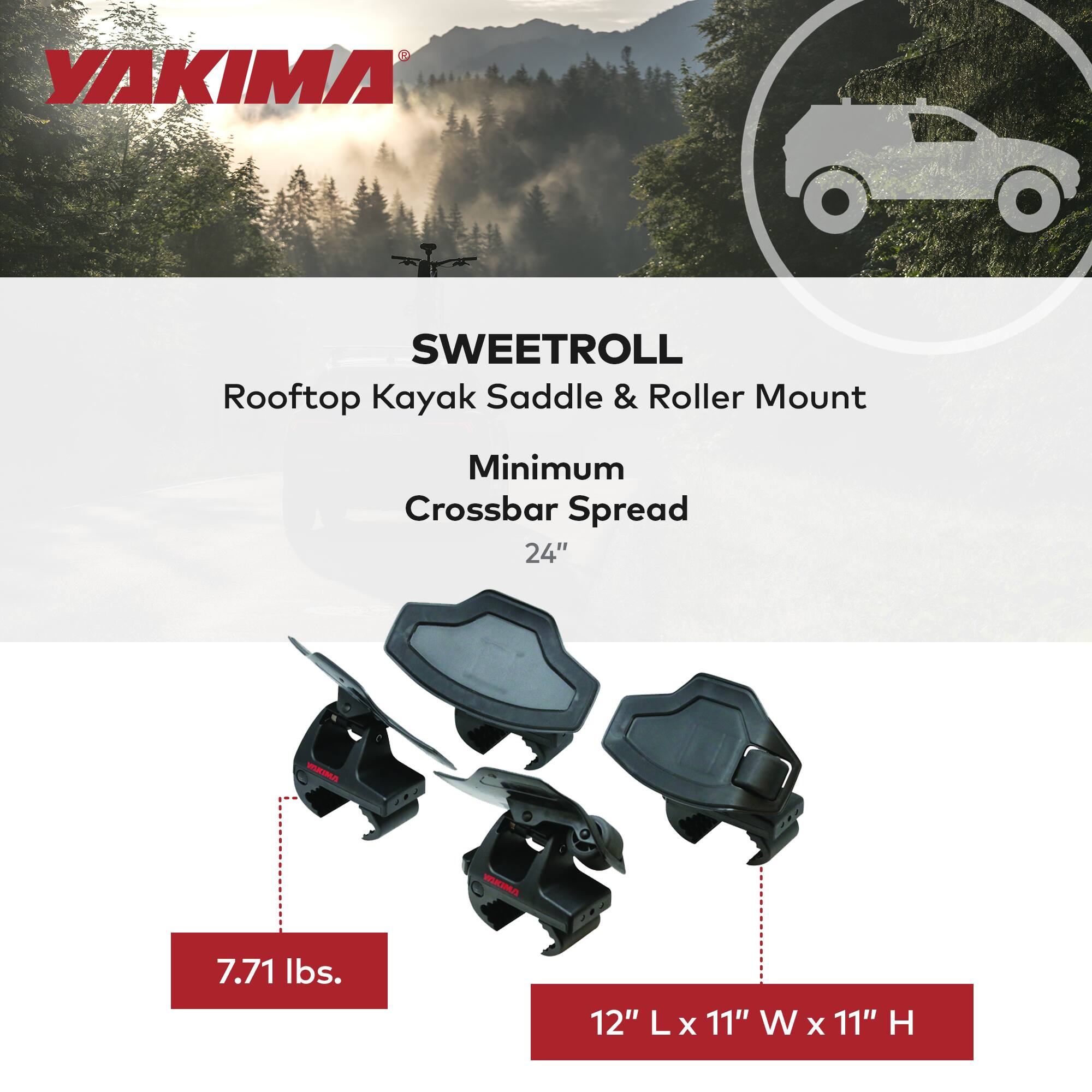 YAKIMA SWEETROLL Rooftop Kayak Saddle & Roller Mount  
Minimum Crossbar Spread 24"  
7.71 lbs.  
12" L x 11" W x 11" H