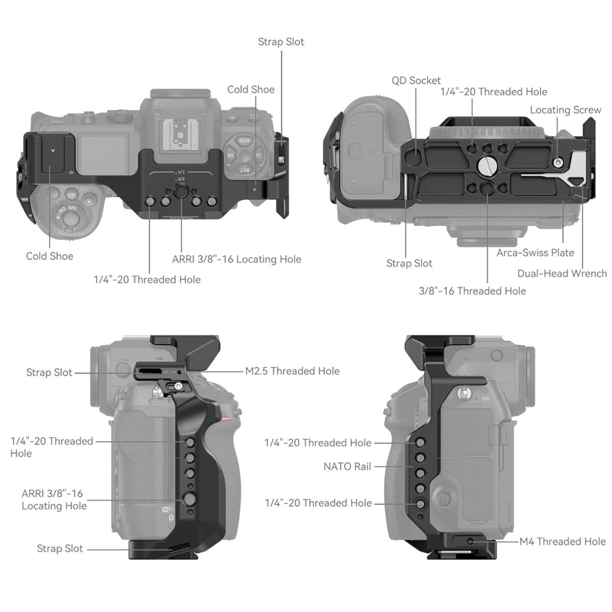 Strap Slot  
Cold Shoe  
QD Socket 1/4-20 Threaded Hole  
Locating Screw  
VICDE  
OY  
BXT  
NO  
Cold Shoe  
ARRI 3/8"-16 Locating Hole 1/4"-20 Threaded Hole  
Arca-Swiss Plate Strap Slot Dual-Head Wrench 3/8-16 Threaded Hole  
Strap Slot  
M2.5 Threaded Hole  
1/4-20 Threaded Hole  
1/4"-20 Threaded Hole NATO Rail  
ARRI 3/8"-16 Locating Hole  
1/4"-20 Threaded Hole  
Strap Slot  
M4 Threaded Hole