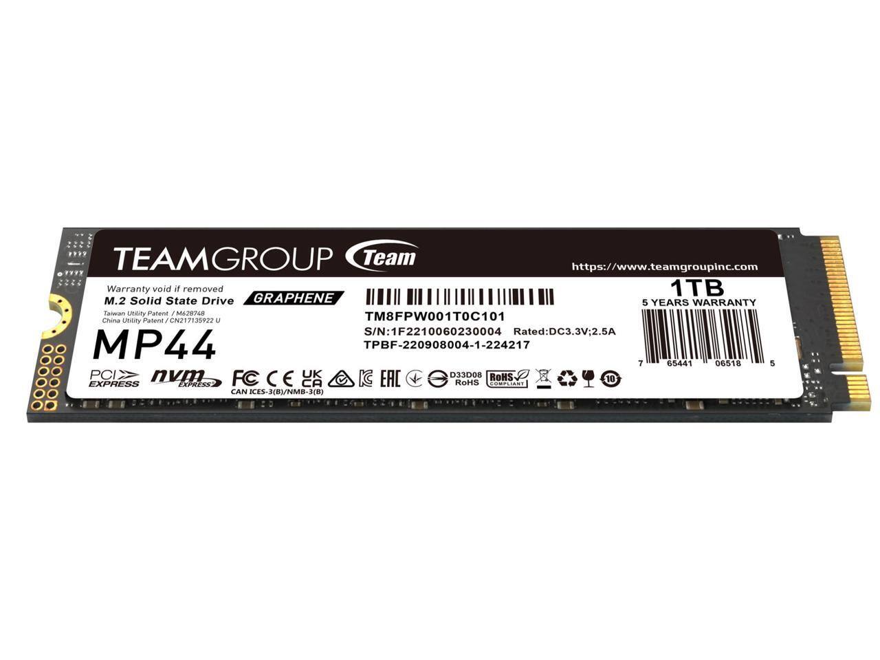 TEAMGROUP Team  
https://www.teamgroupinc.com  

Warranty void if removed  
1TB M.2 Solid State Drive  
GRAPHENE  
5 YEARS WARRANTY  

Taiwan Utility Patent / M628748  
China Utility Patent / CN217135922 U  

TM8FPW001T0C101  
S/N: 1F2210060230004  
Rated: DC3.3V 2.5A  

MP44  

PCIe  
nvm  
FC  
CE  
CAN IECES-3(B)/NMB-3(B)  

TPBF-220908004-1-224217  

D33D08  
RoHS COMPLIANT  

10+  

EAC  
FCC  

https://www.teamgroupinc.com