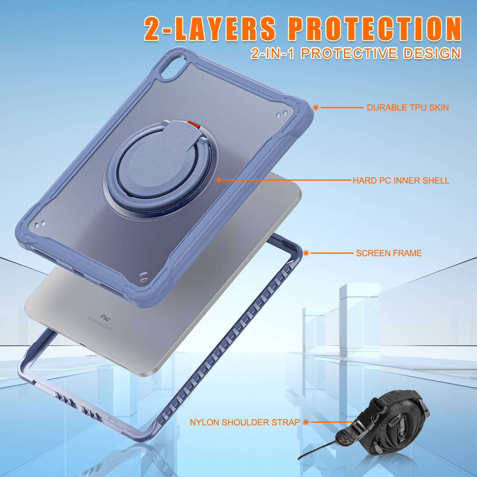 2-LAYERS PROTECTION  
2-IN-1 PROTECTIVE DESIGN  
DURABLE TPU SKIN  
HARD PC INNER SHELL  
SCREEN FRAME  
NYLON SHOULDER STRAP