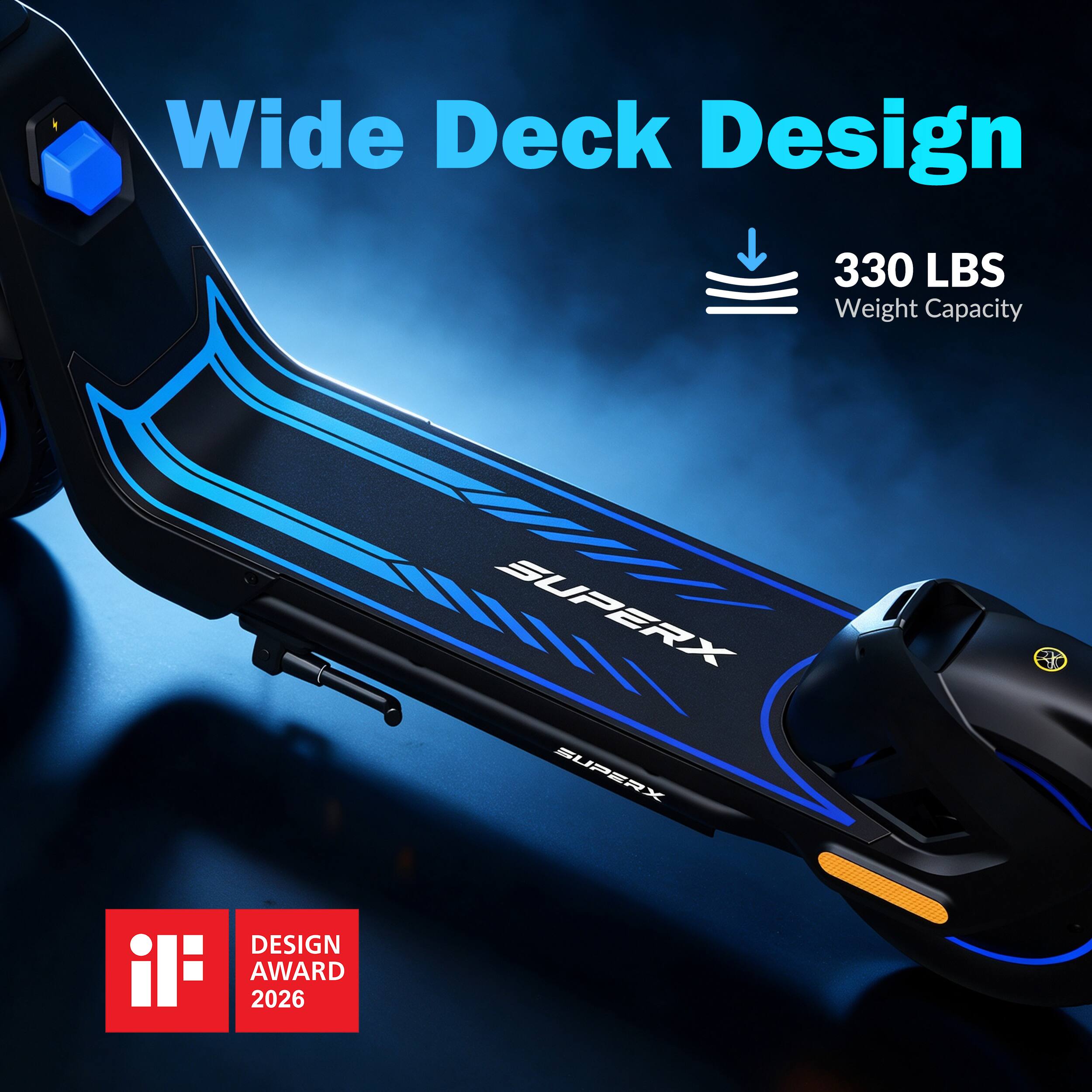 Wide Deck Design  
330 LBS Weight Capacity  
SUPERX  
DESIGN AWARD 2026