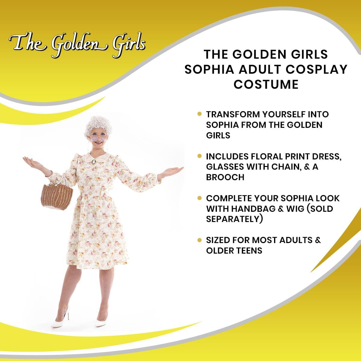 The Golden Girls

THE GOLDEN GIRLS SOPHIA ADULT COSPLAY COSTUME

- TRANSFORM YOURSELF INTO SOPHIA FROM THE GOLDEN GIRLS
- INCLUDES FLORAL PRINT DRESS, GLASSES WITH CHAIN, & A BROOCH
- COMPLETE YOUR SOPHIA LOOK WITH HANDBAG & WIG (SOLD SEPARATELY)
- SIZED FOR MOST ADULTS & OLDER TEENS