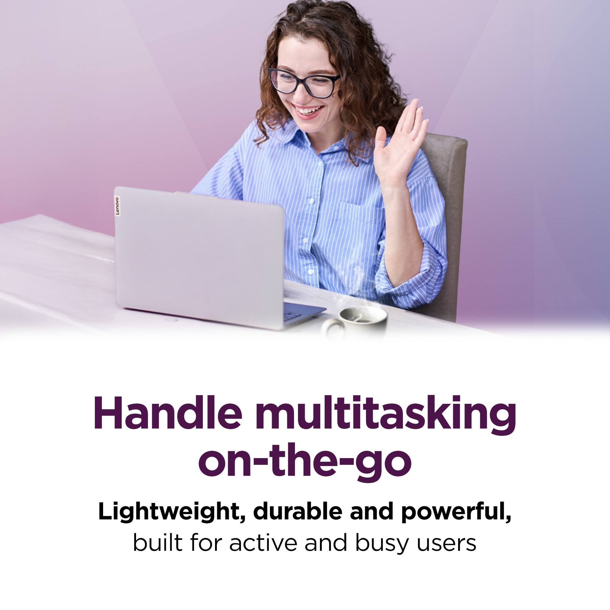 Handle multitasking on-the-go

Lightweight, durable and powerful, built for active and busy users