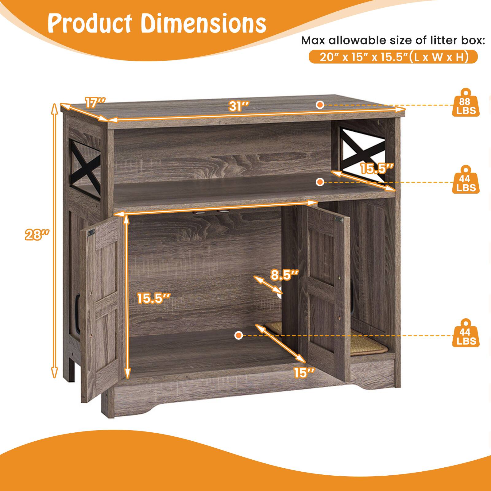 Product Dimensions

Max allowable size of litter box: 20" x 15" x 15.5" (L x W x H)

- 17" (Height)
- 31" (Width)
- 28" (Depth)
- 15.5" (Height)
- 8.5" (Depth)
- 15" (Depth)

Weight:
- 88 LBS
- 44 LBS
- 44 LBS