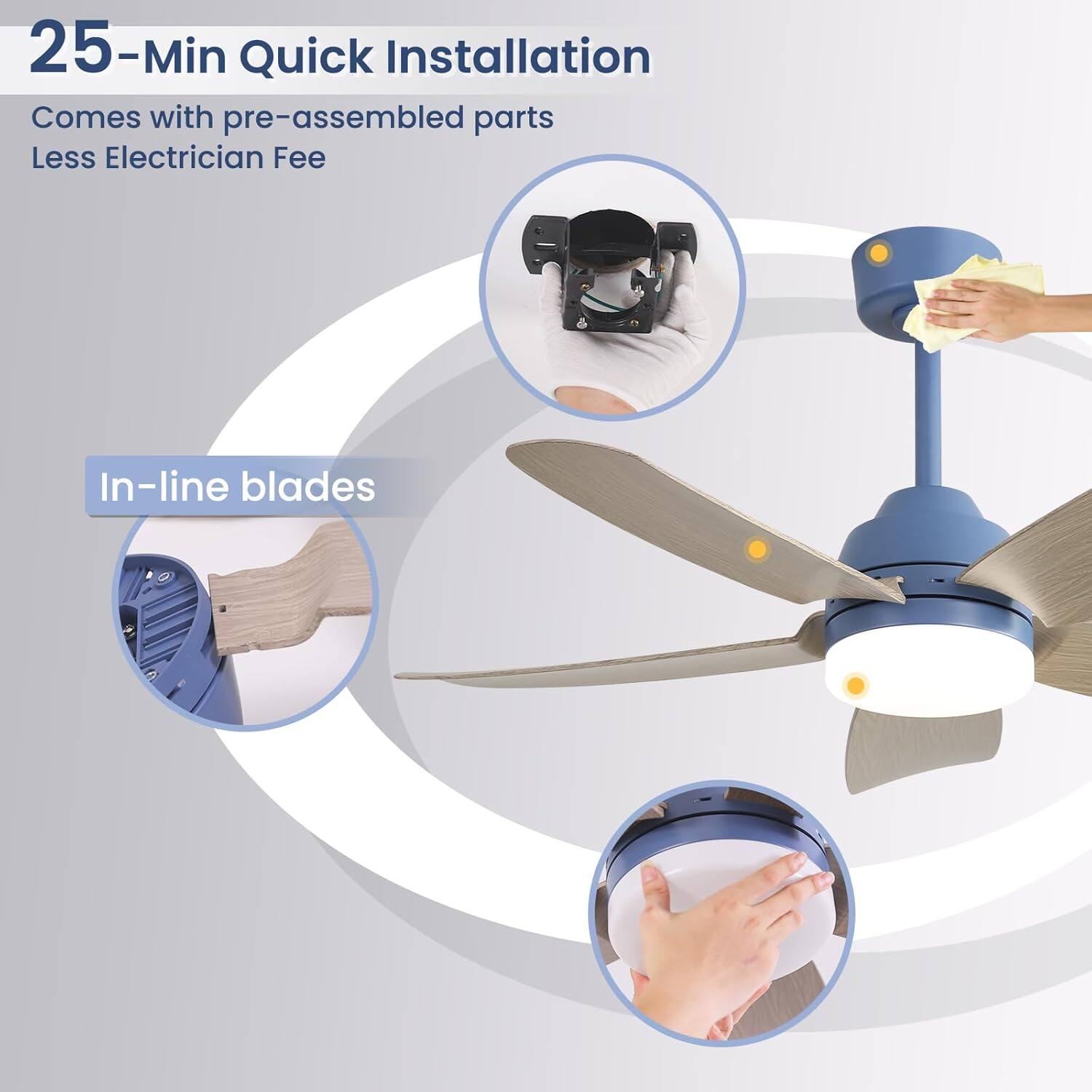 25-Min Quick Installation  
Comes with pre-assembled parts  
Less Electrician Fee  

In-line blades