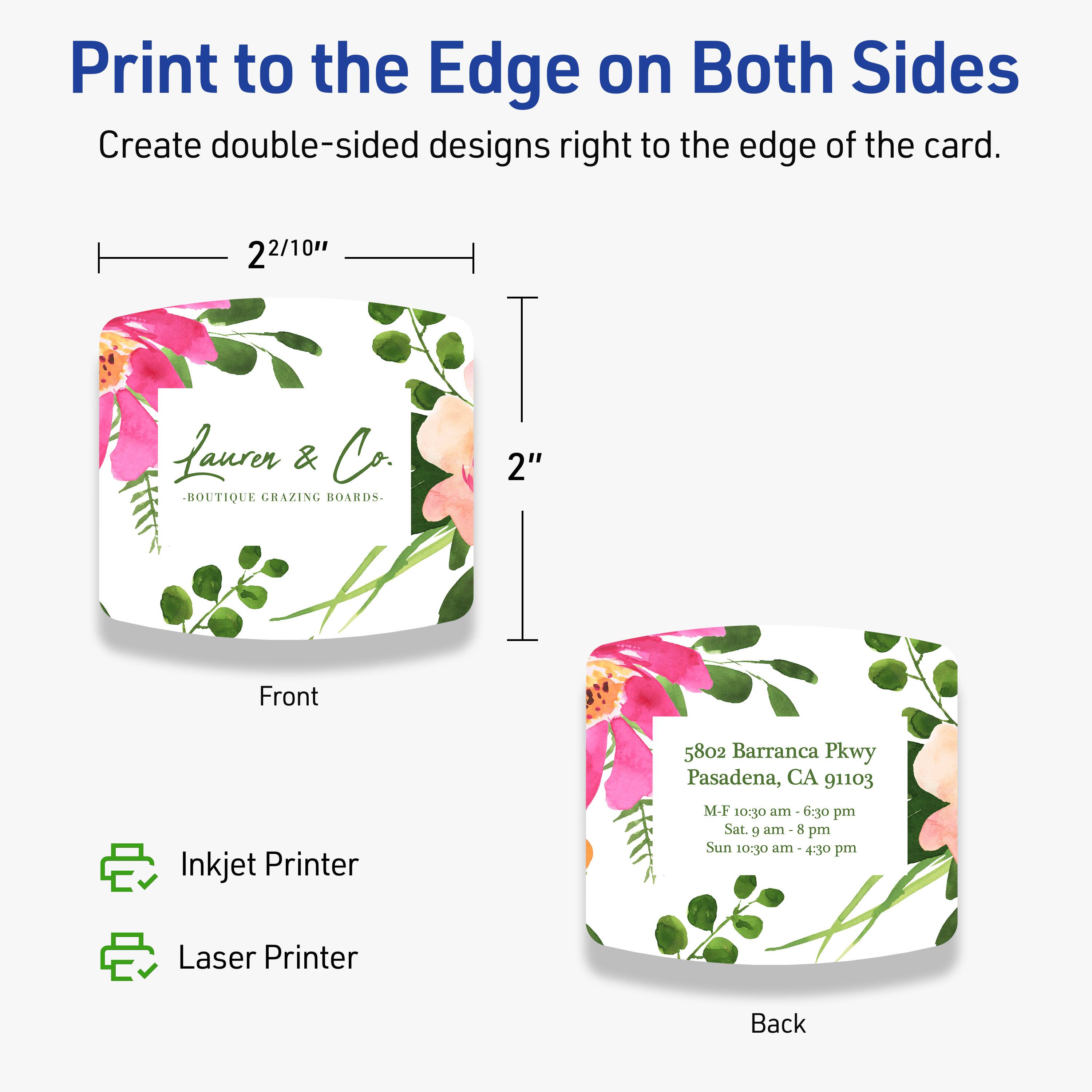 Print to the Edge on Both Sides  
Create double-sided designs right to the edge of the card.

2 2/10"  
Laurer & Co.  
BOUTIQUE GRAZING BOARDS  
5802 Barranca Pkwy  
Pasadena, CA 91103  
M-F 10:30 am - 6:30 pm  
Sat. 9 am - 8 pm  
Sun 10:30 am - 4:30 pm  

Front  
Back  

Inkjet Printer  
Laser Printer