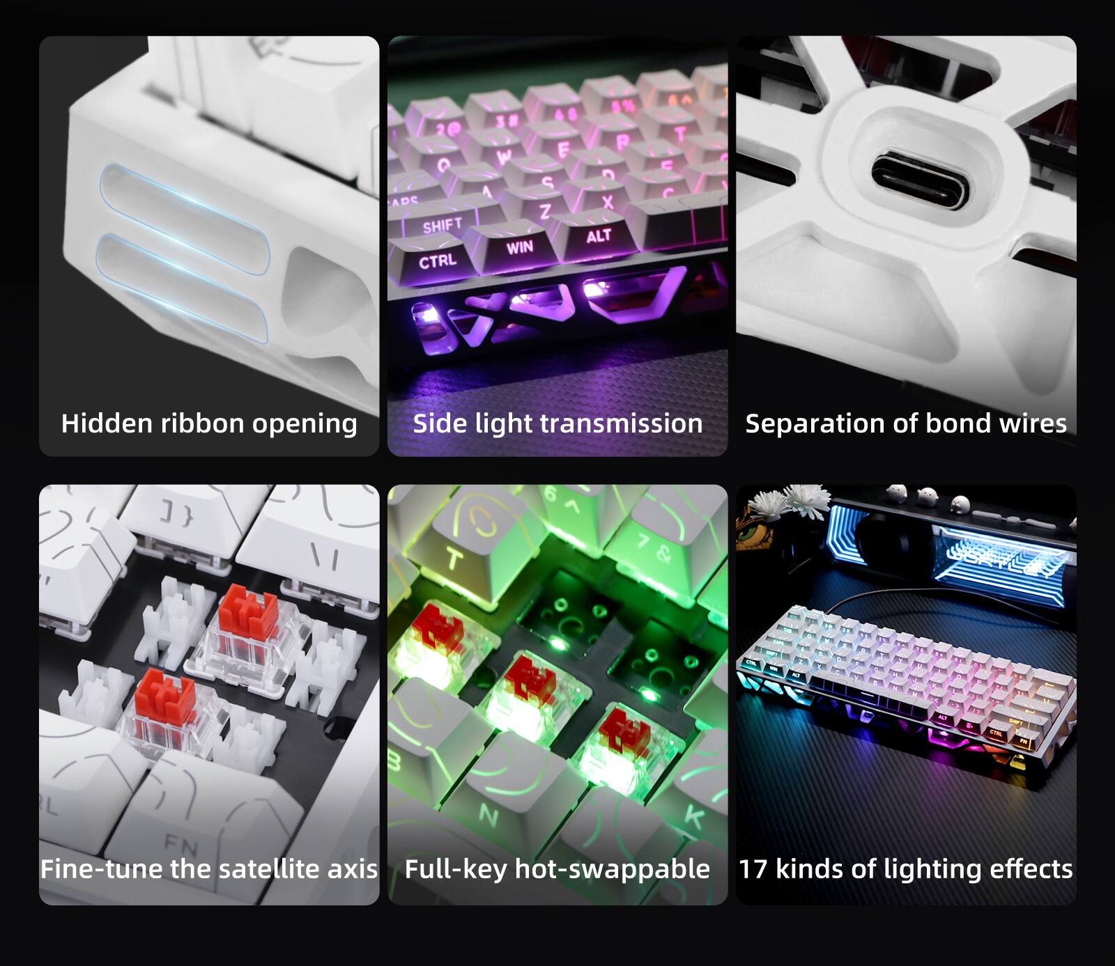- Hidden ribbon opening
- Side light transmission
- Separation of bond wires
- Fine-tune the satellite axis
- Full-key hot-swappable
- 17 kinds of lighting effects