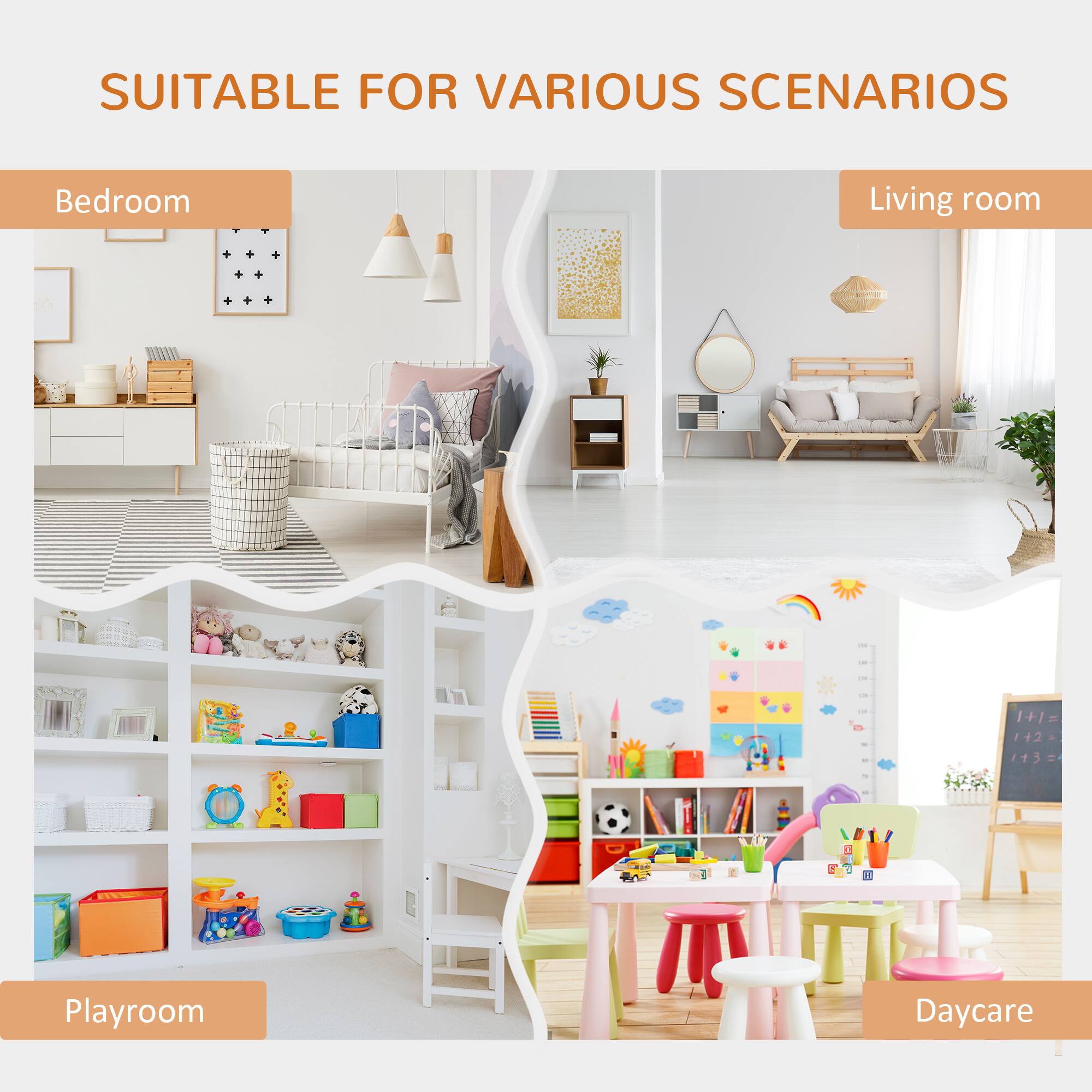 SUITABLE FOR VARIOUS SCENARIOS

- Bedroom
- Living room
- Playroom
- Daycare