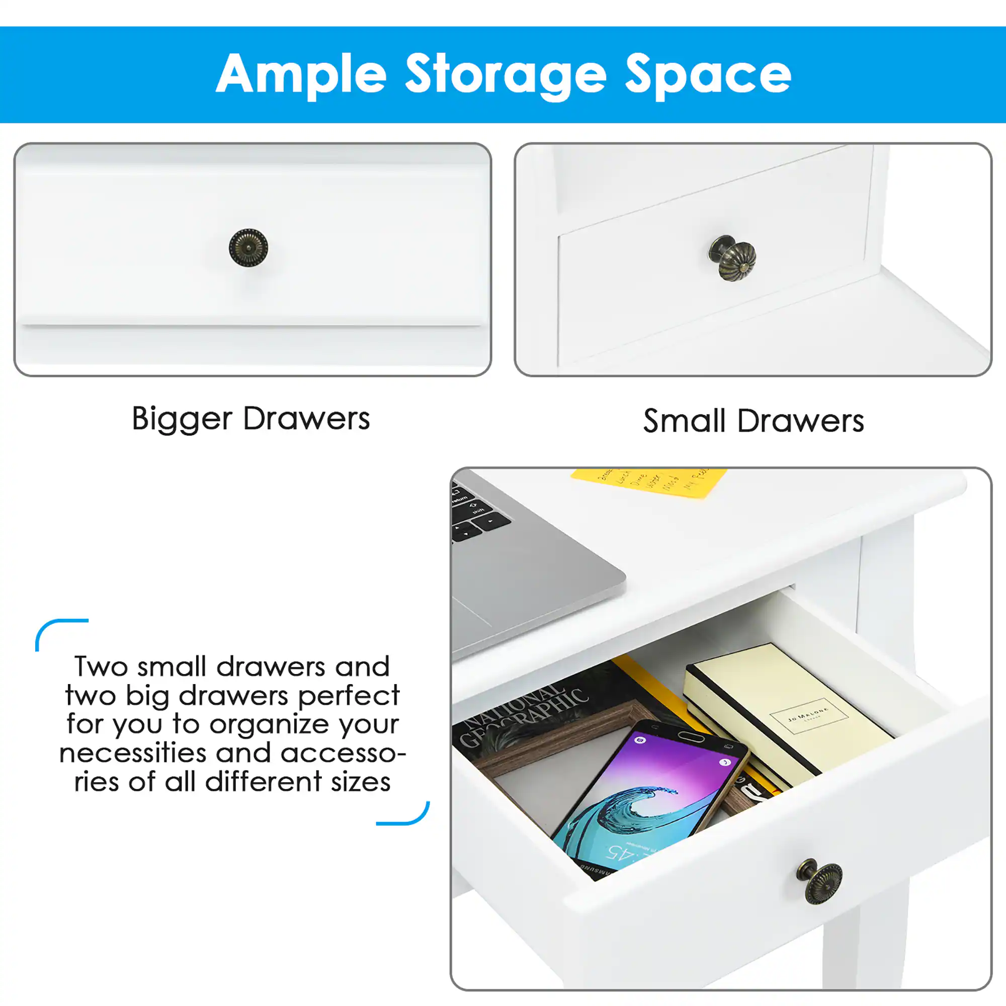 Ample Storage Space

Bigger Drawers

Small Drawers

Two small drawers and two big drawers perfect for you to organize your necessities and accessories of all different sizes