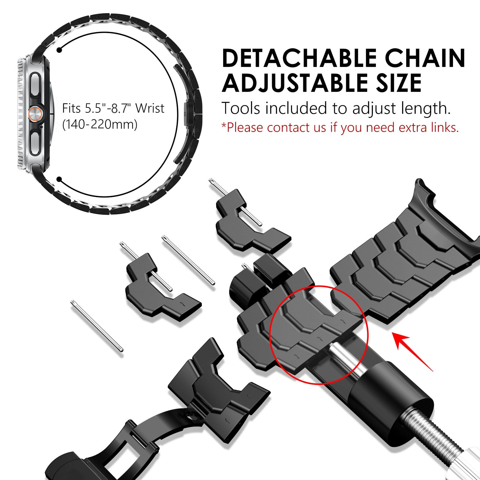 Fits 5.5"-8.7" Wrist (140-220mm)

DETACHABLE CHAIN ADJUSTABLE SIZE
Tools included to adjust length.
*Please contact us if you need extra links.